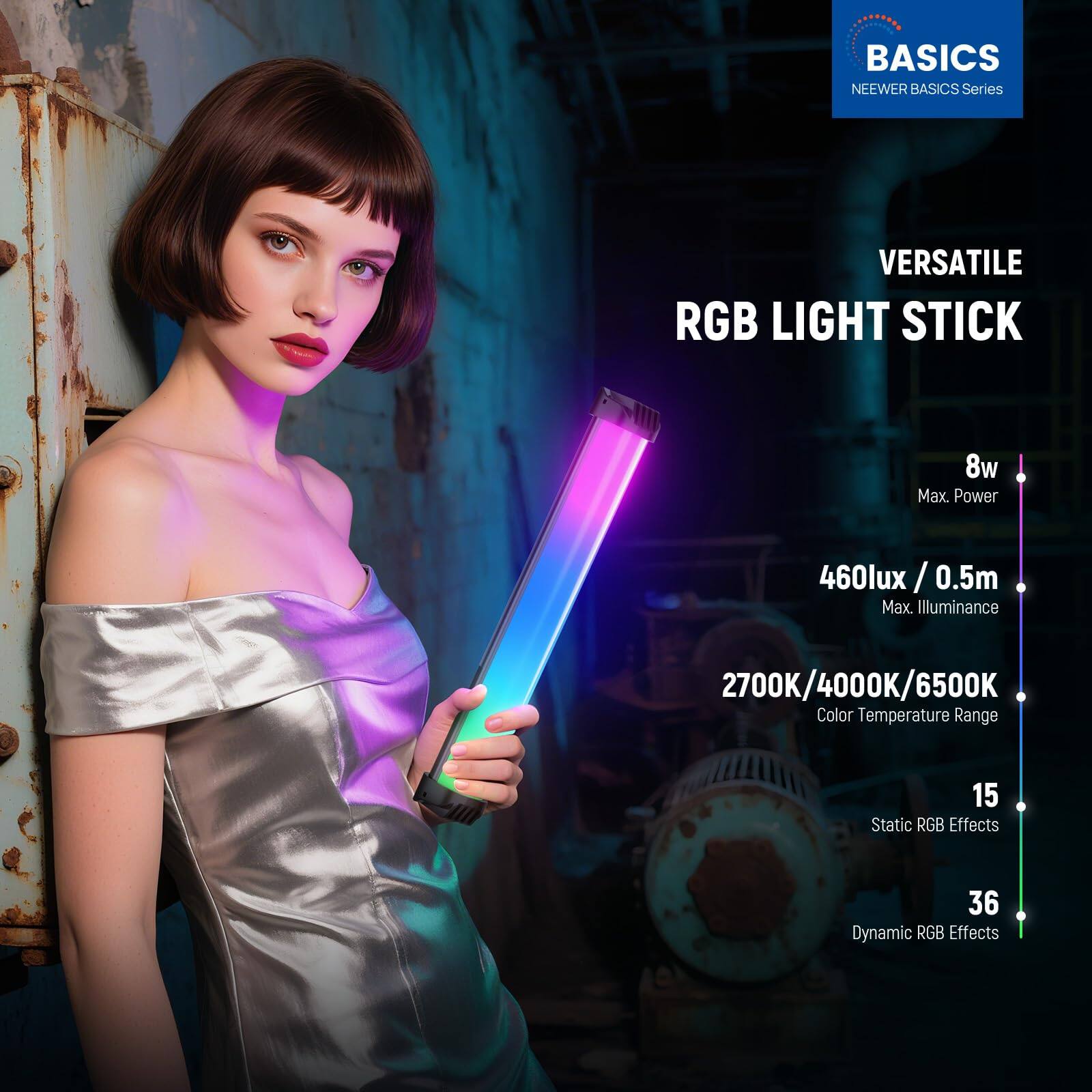 BASICS  
NEEWER BASICS Series  

VERSATILE RGB LIGHT STICK  

- 8w Max. Power  
- 460lux / 0.5m Max. Illuminance  
- 2700K/4000K/6500K Color Temperature Range  
- 15 Static RGB Effects  
- 36 Dynamic RGB Effects