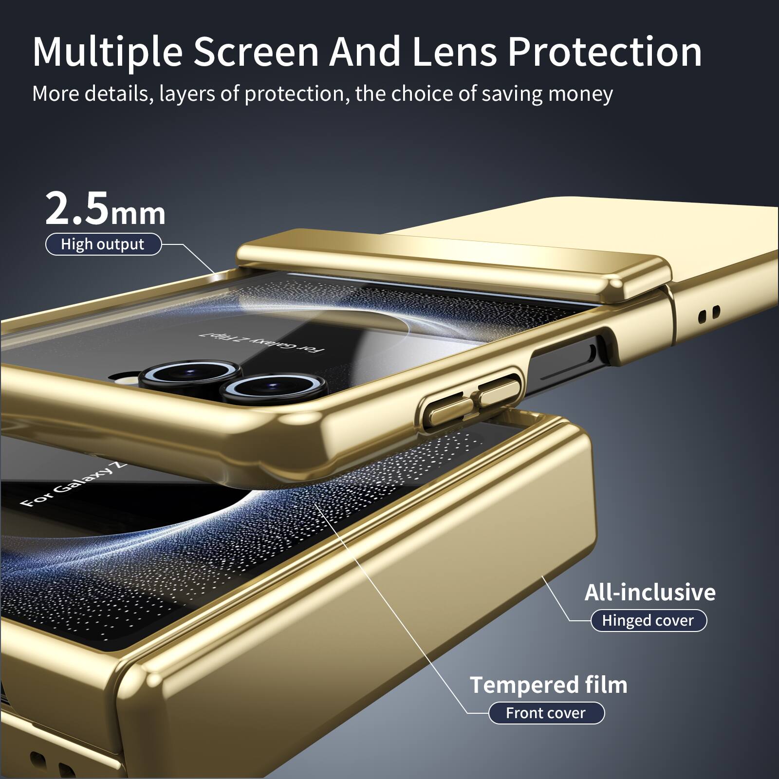Multiple Screen And Lens Protection  
More details, layers of protection, the choice of saving money  

2.5mm  
High output  

For Galaxy Z  

All-inclusive  
Hinged cover  

Tempered film  
Front cover