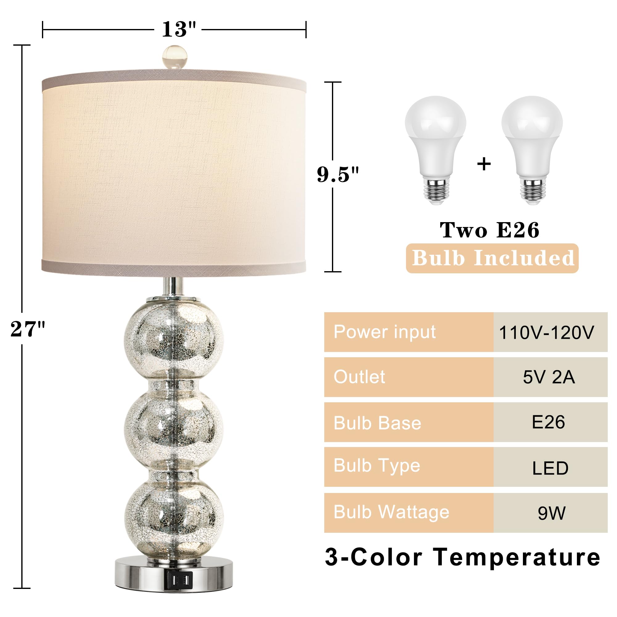 - 13" 9.5" + Two E26 Bulb Included
- 27" Power input 110V-120V
- Outlet 5V 2A
- Bulb Base E26
- Bulb Type LED
- Bulb Wattage 9W
- 3-Color Temperature