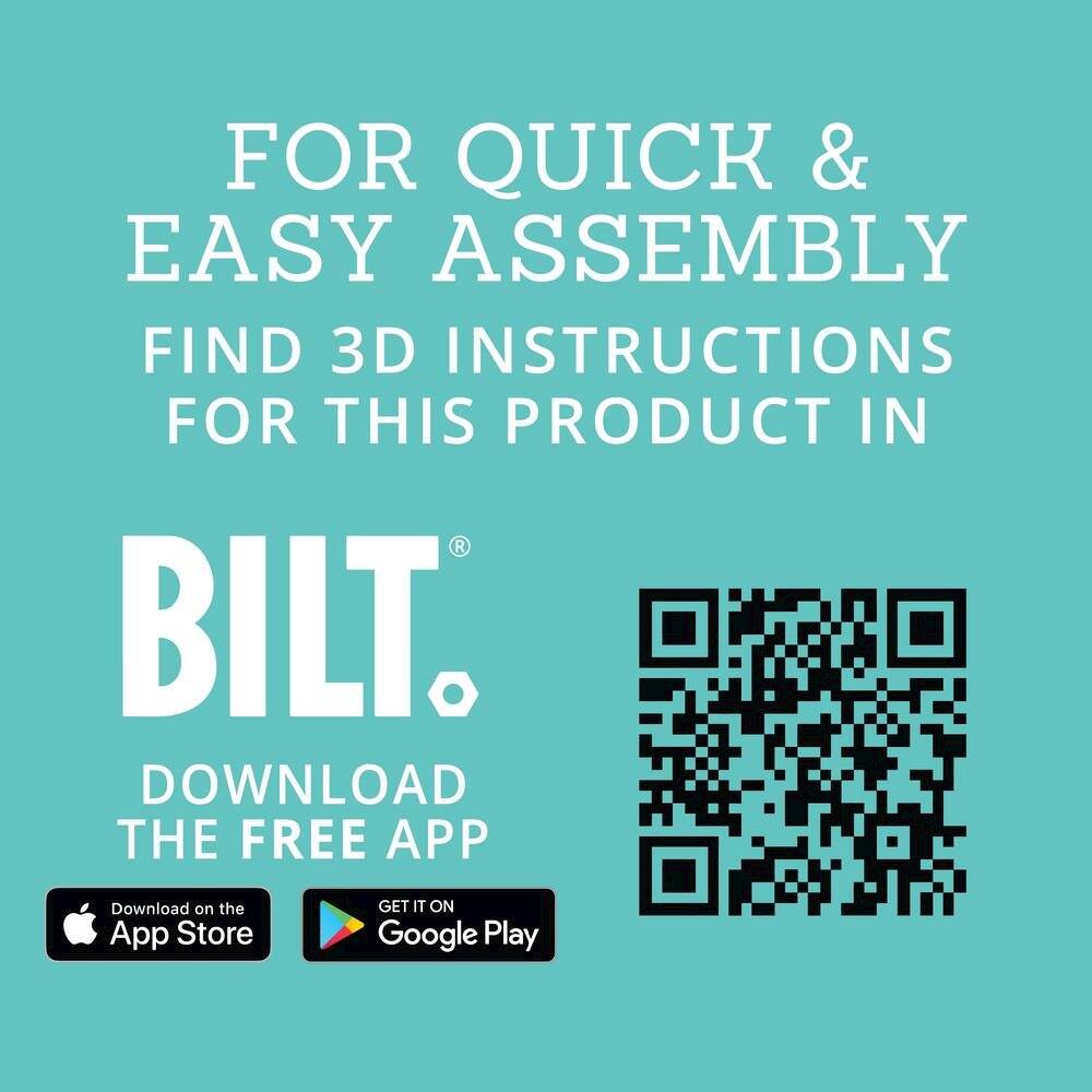 FOR QUICK & EASY ASSEMBLY  
FIND 3D INSTRUCTIONS FOR THIS PRODUCT IN  

BILT®  

DOWNLOAD THE FREE APP  

Download on the App Store  
GET IT ON Google Play
