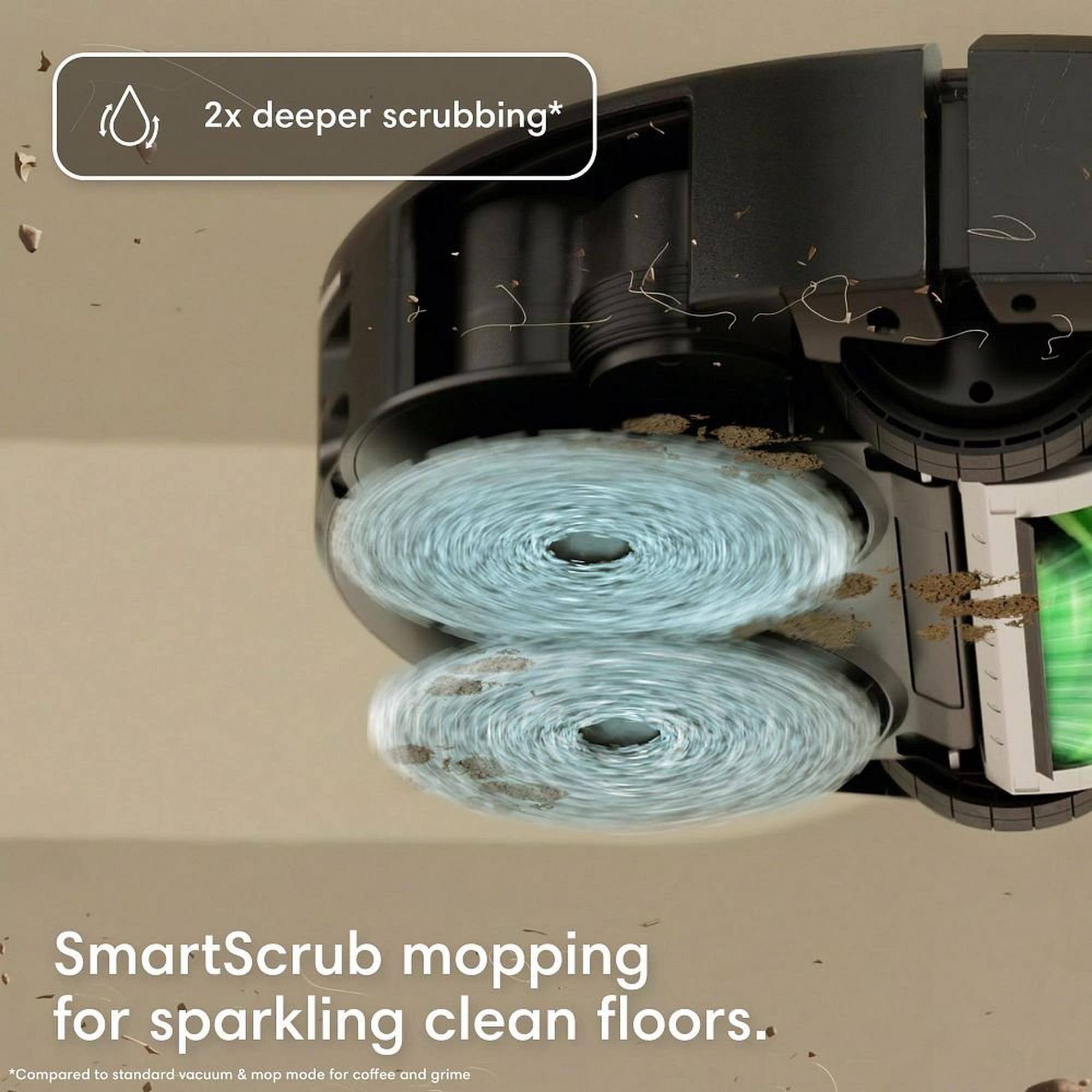 2x deeper scrubbing* SmartScrub mopping for sparkling clean floors. *Compared to standard vacuum & mop mode for coffee and grime