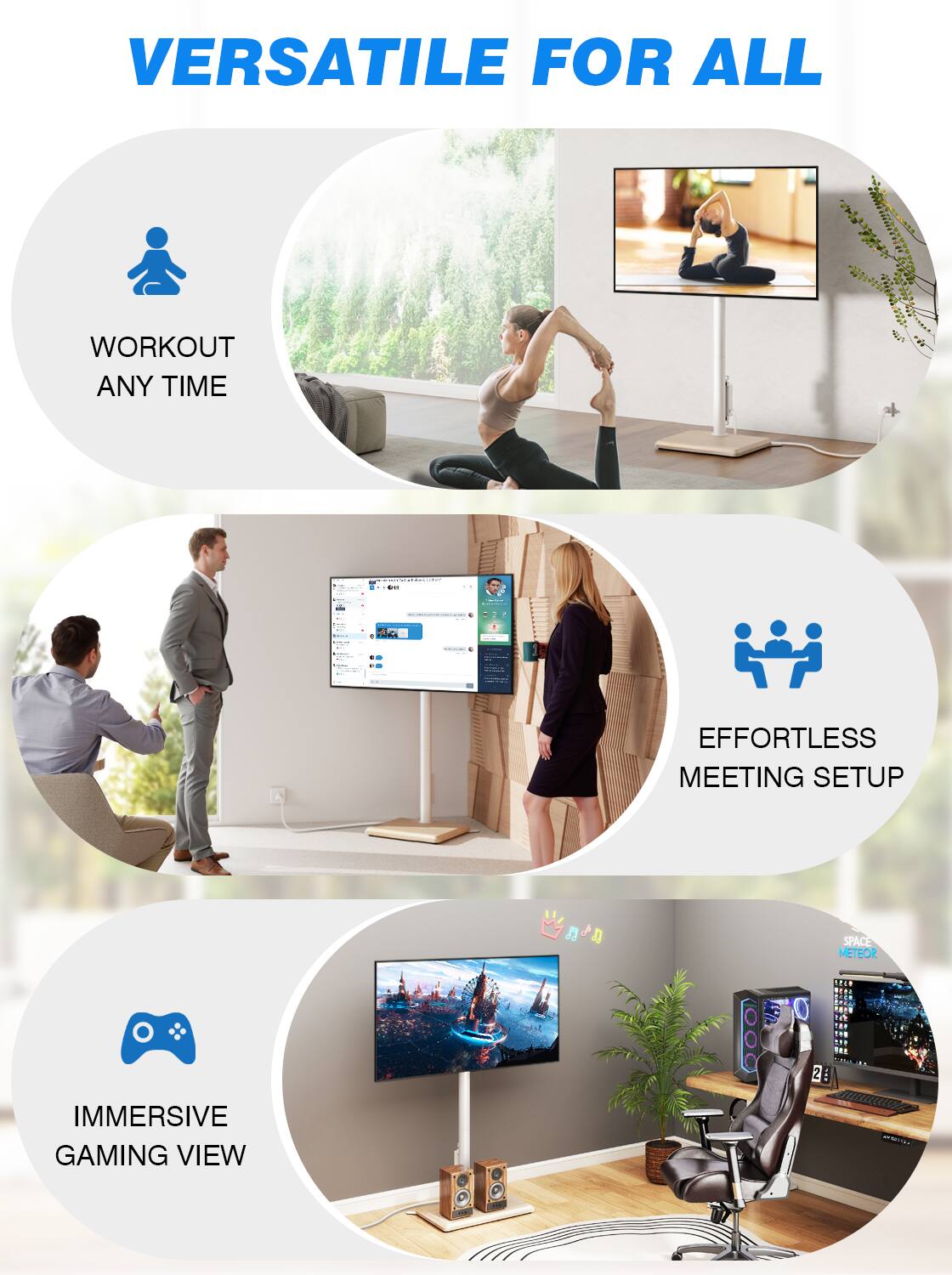 VERSATILE FOR ALL

WORKOUT ANY TIME

EFFORTLESS MEETING SETUP

IMMERSIVE GAMING VIEW