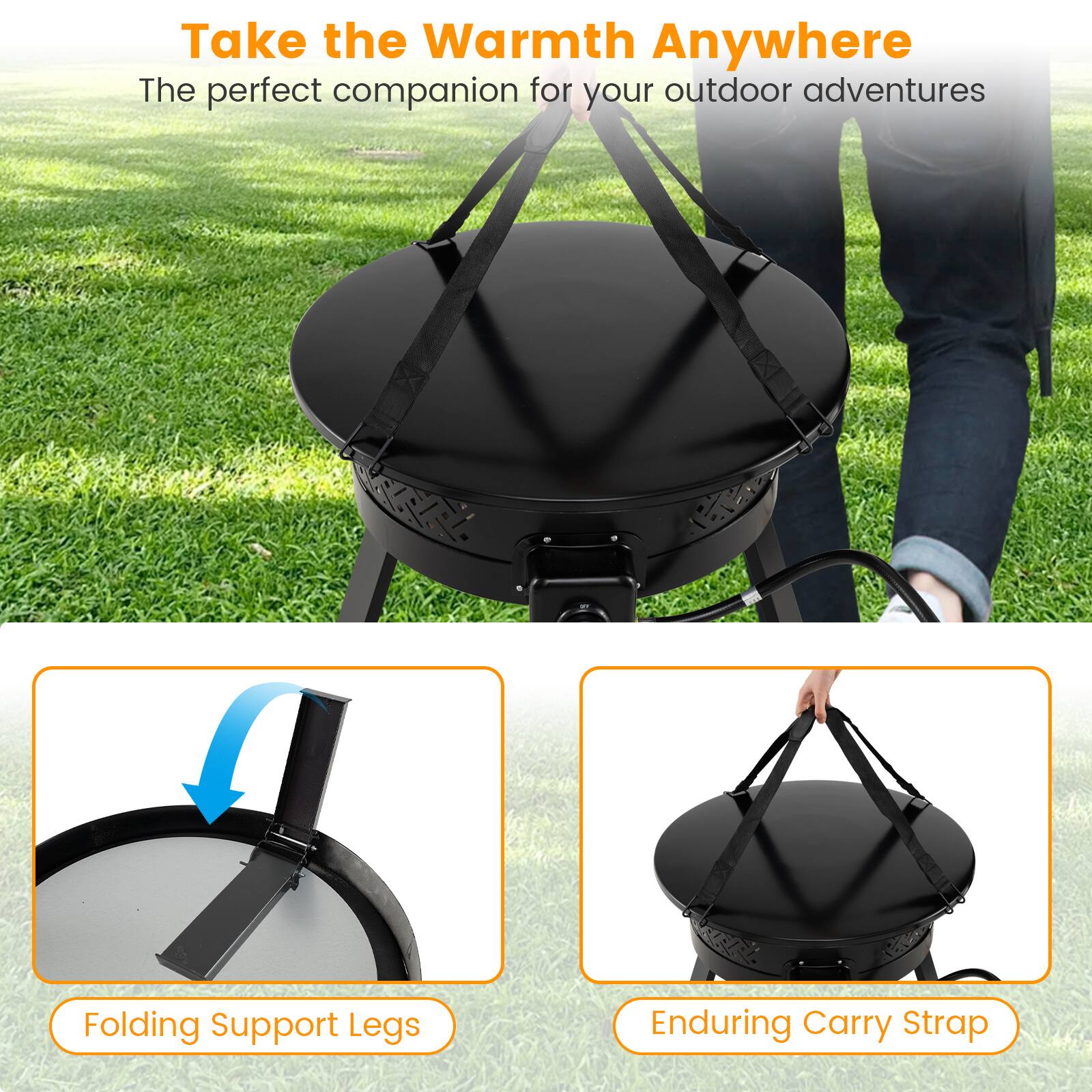 Take the Warmth Anywhere  
The perfect companion for your outdoor adventures  

Folding Support Legs  
Enduring Carry Strap