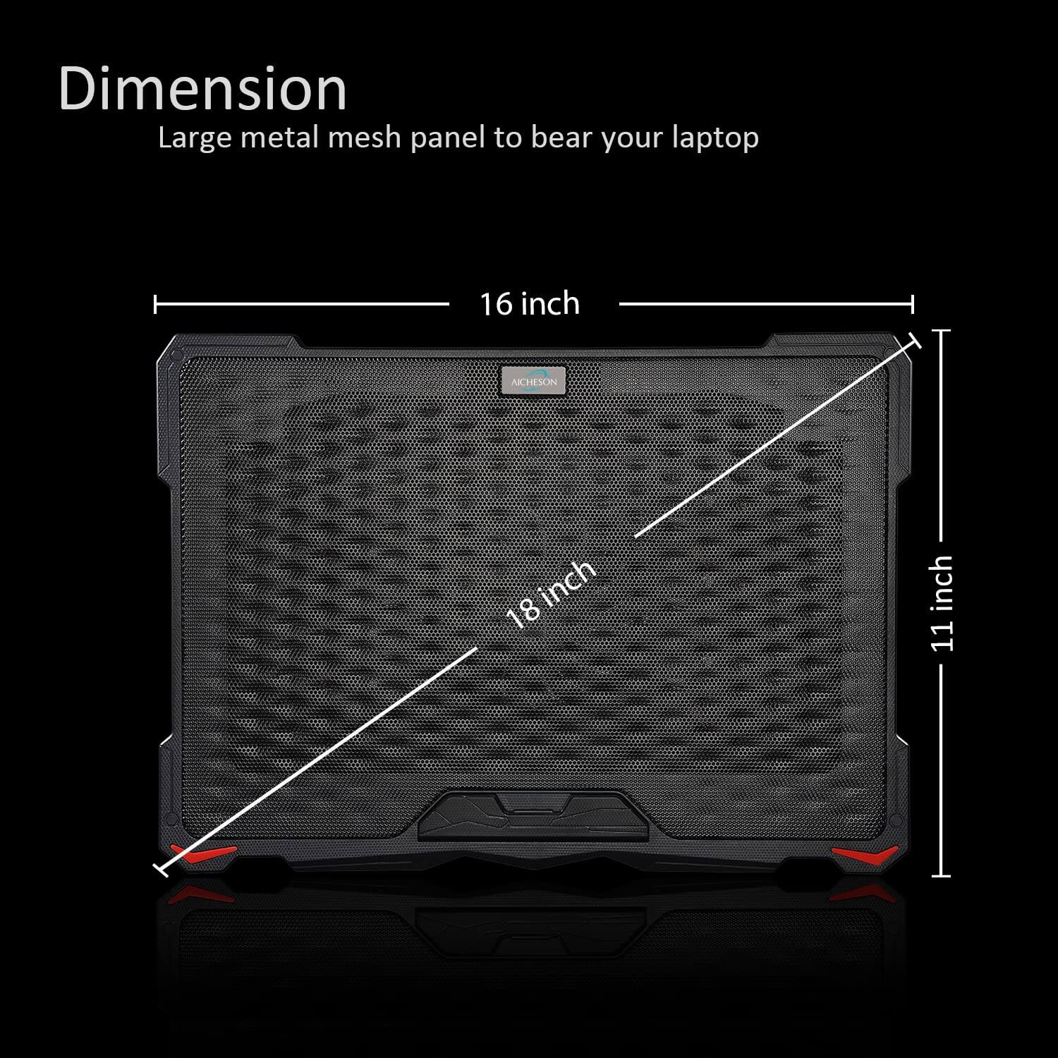 Dimension  
Large metal mesh panel to bear your laptop  
16 inch  
18 inch  
11 inch