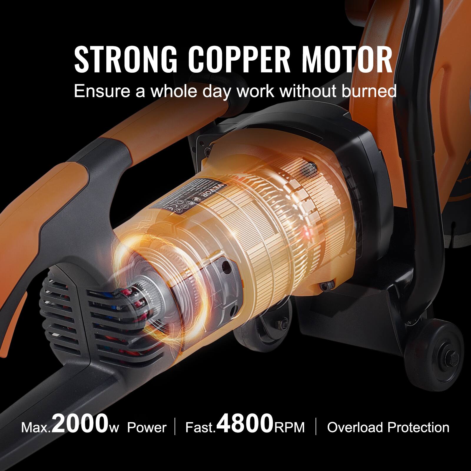 STRONG COPPER MOTOR  
Ensure a whole day work without burned  

VEVOR 550 TO 1  

Max. 2000w Power | Fast. 4800RPM | Overload Protection
