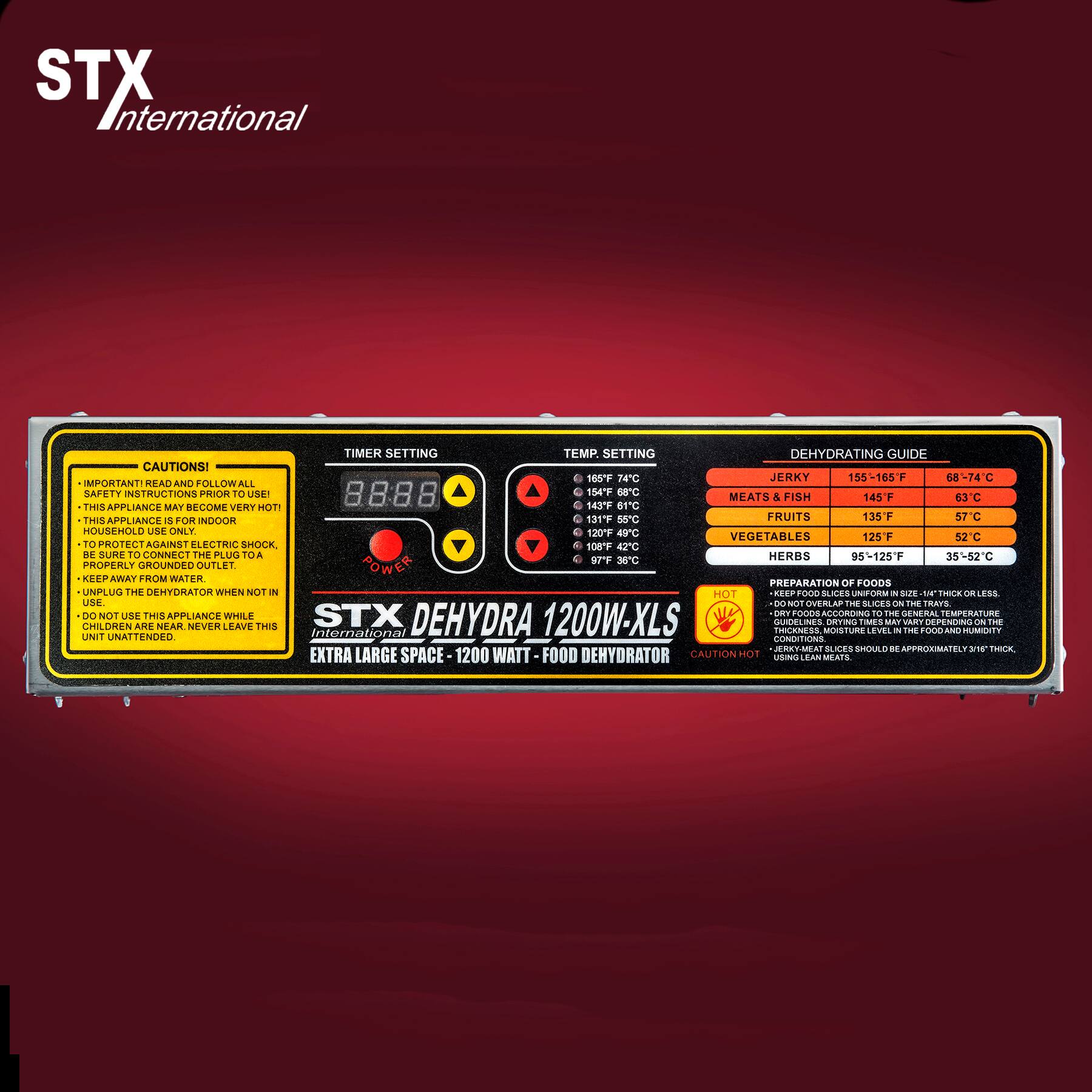 STX International

TIMER SETTING TEMP. SETTING DEHYDRATING GUIDE CAUTIONS!  
165F 74C JERKY 155-165F 68-74C  
IMPORTANT! READ AND FOLLOW ALL SAFETY INSTRUCTIONS PRIOR TO USE!  
8888 154F 68C MEATS & FISH 145F 63C  
THIS APPLIANCE MAY BECOME VERY HOT!  
143F 61C THIS APPLIANCE IS FOR INDOOR HOUSEHOLD USE ONLY.  
131F 55C FRUITS 135F 57C  
120F 49C VEGETABLES 125F 52C  
108F 42C HERBS 95-125F 35-52C  
97F 36C  

CAUTIONS!  
- IMPORTANT! READ AND FOLLOW ALL SAFETY INSTRUCTIONS PRIOR TO USE!  
- THIS APPLIANCE MAY BECOME VERY HOT!  
- THIS APPLIANCE IS FOR INDOOR HOUSEHOLD