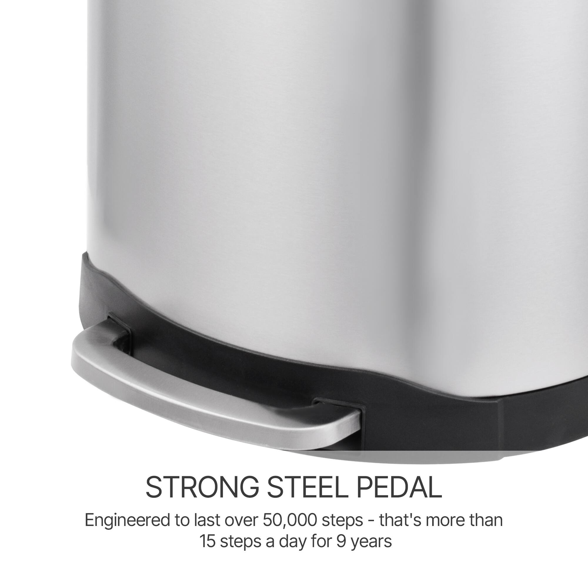 STRONG STEEL PEDAL  
Engineered to last over 50,000 steps - that's more than 15 steps a day for 9 years