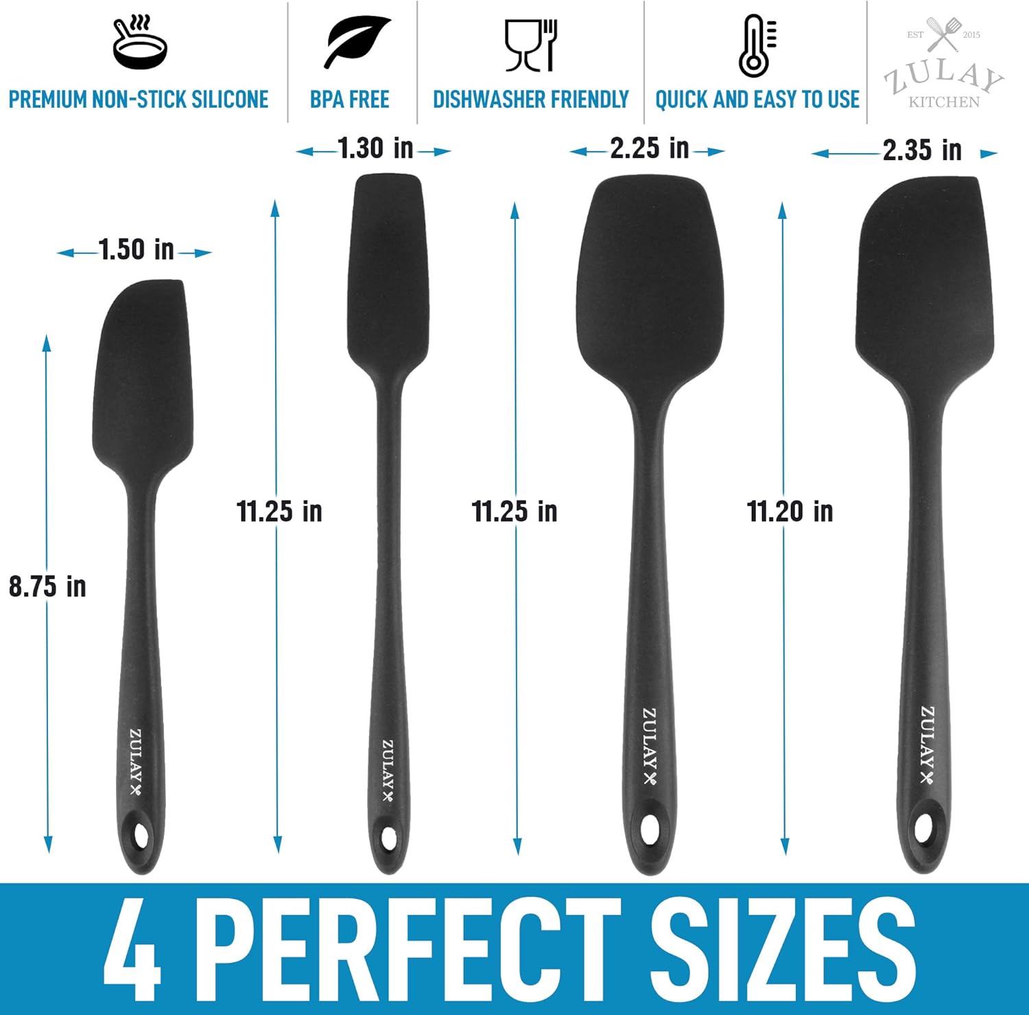 PREMIUM NON-STICK SILICONE  
BPA FREE  
DISHWASHER FRIENDLY  
QUICK AND EASY TO USE  

1.30 in  
1.50 in  
2.25 in  
2.35 in  

11.25 in  
11.25 in  
11.20 in  
8.75 in  

ZULAY X  
ZULAY X  
ZULAY X  
ZULAY X  

4 PERFECT SIZES