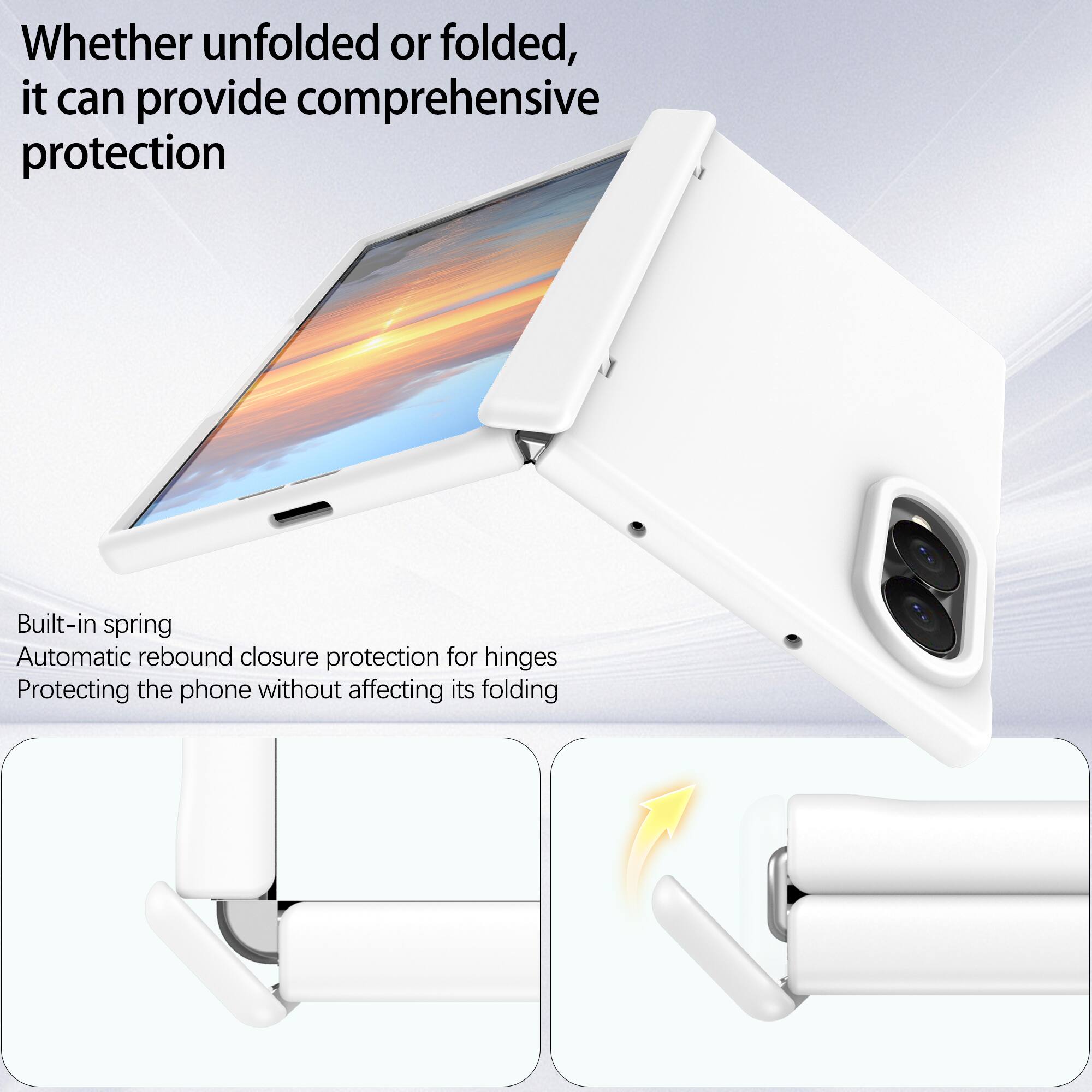 Whether unfolded or folded, it can provide comprehensive protection

Built-in spring
Automatic rebound closure protection for hinges
Protecting the phone without affecting its folding