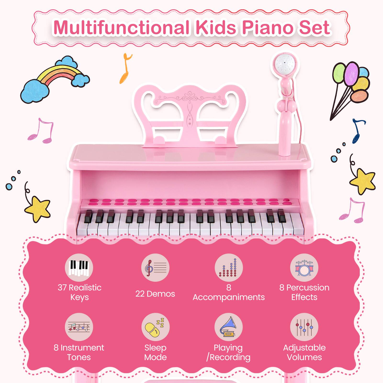 Multifunctional Kids Piano Set

- 37 Realistic Keys
- 22 Demos
- 8 Accompaniments
- 8 Percussion Effects
- 8 Instrument Tones
- Sleep Mode
- Playing/Recording
- Adjustable Volumes