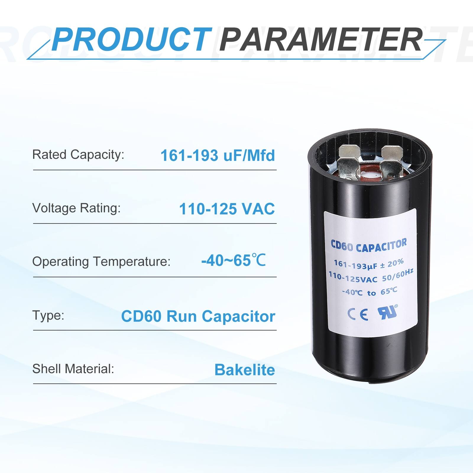 R2 PRODUCT PARAMETER

- Rated Capacity: 161-193 µF/Mfd
- Voltage Rating: 110-125 VAC
- Operating Temperature: -40~65°C
- Type: CD60 Run Capacitor
- Shell Material: Bakelite

CD60 CAPACITOR
161-193µF ± 20%
110-125VAC 50/60Hz
-40°C to 65°C
CE LR
