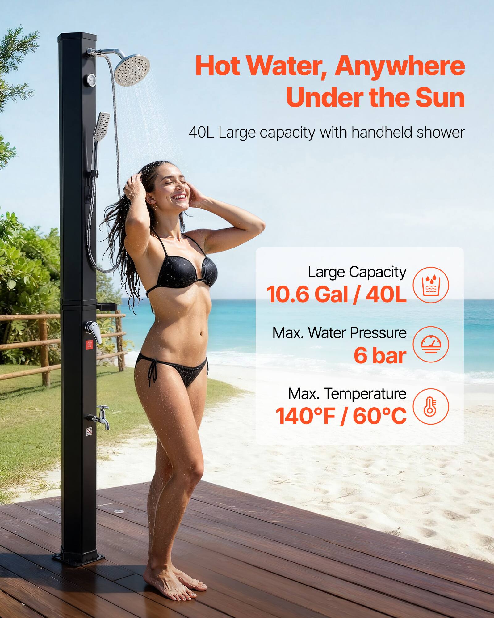 Hot Water, Anywhere Under the Sun

40L Large capacity with handheld shower

Large Capacity
10.6 Gal / 40L

Max. Water Pressure
6 bar

Max. Temperature
140°F / 60°C