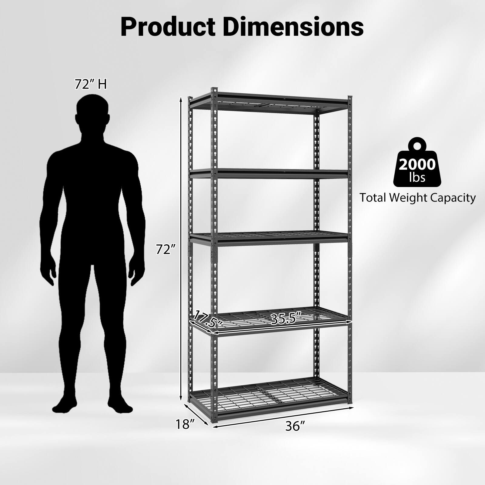 Product Dimensions:  
- Height: 72"  
- Width: 36"  
- Depth: 18"  
- Shelf Depth: 17.5"  
- Shelf Width: 35.5"  

Total Weight Capacity: 2000 lbs