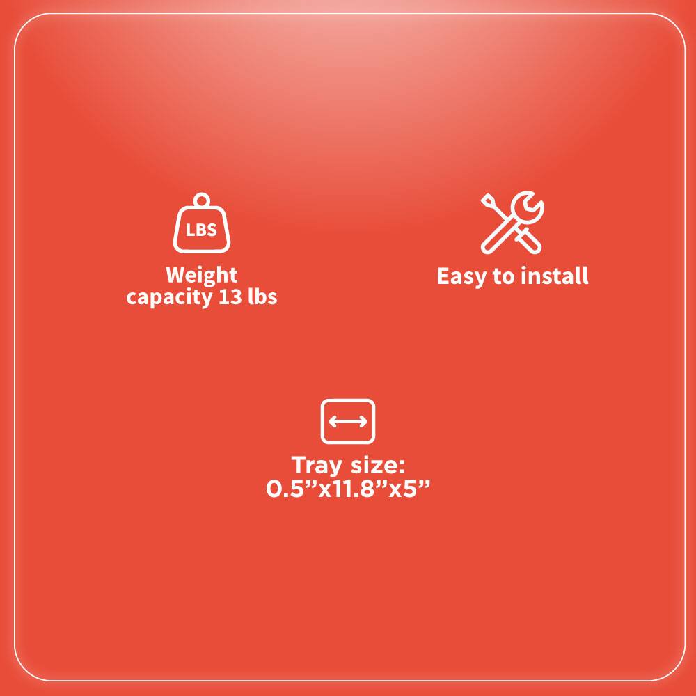 - Weight capacity: 13 lbs
- Easy to install
- Tray size: 0.5" x 11.8" x 5"