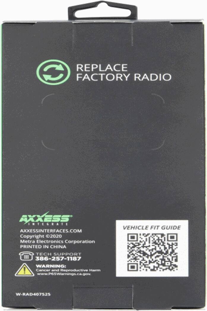 REPLACE C FACTORY RADIO AXXESS INTERFACES.COM Copyright 2020 Metra Electronics Corporation PRINTED IN CHINA VEHICLE FIT GUIDE TECH SUPPORT 386-257-1187 WARNING: Cancer and Reproductive Harm www.P65Warnings.ca.gov. W-RAD407525
