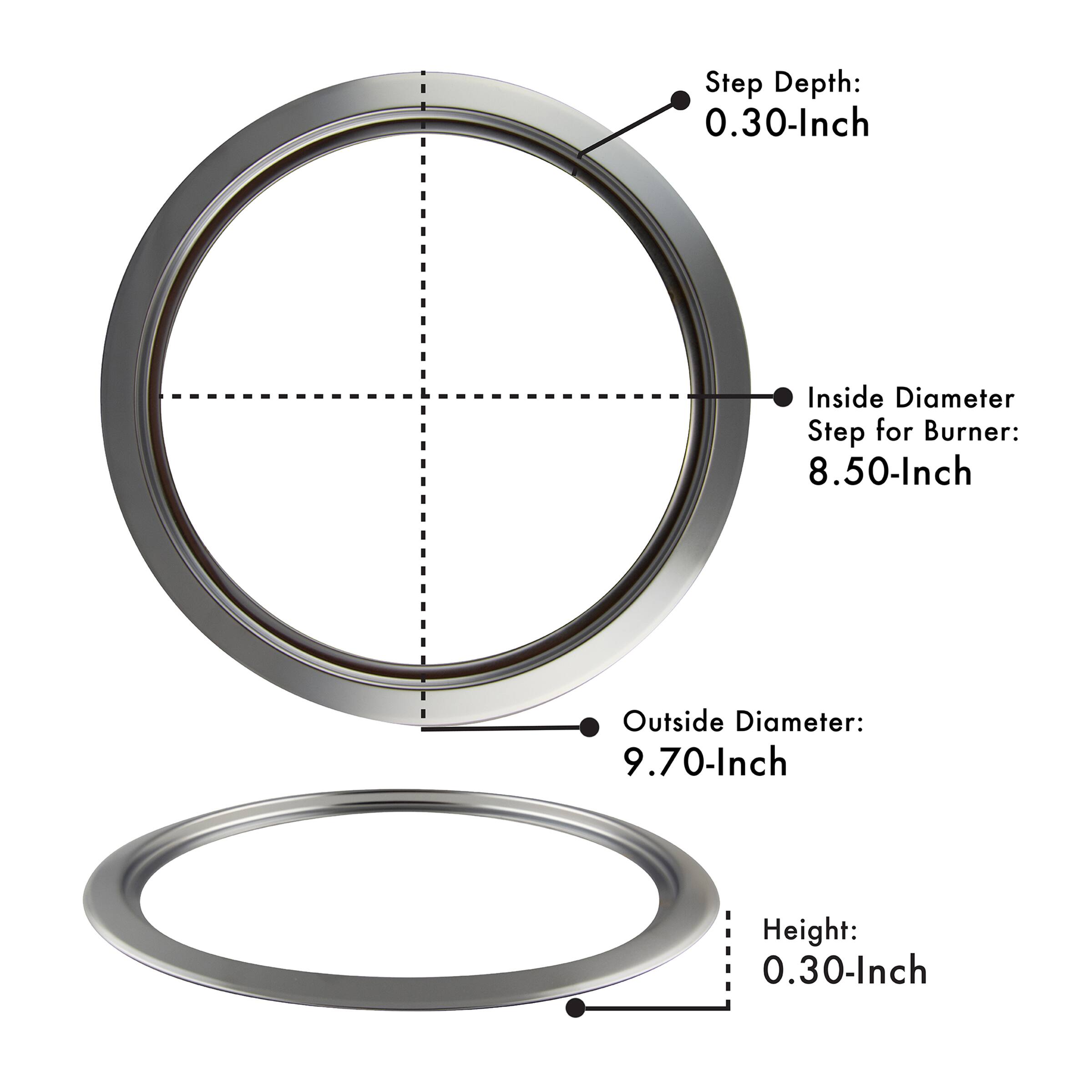 Step Depth: 0.30-Inch  
Inside Diameter Step for Burner: 8.50-Inch  
Outside Diameter: 9.70-Inch  
Height: 0.30-Inch