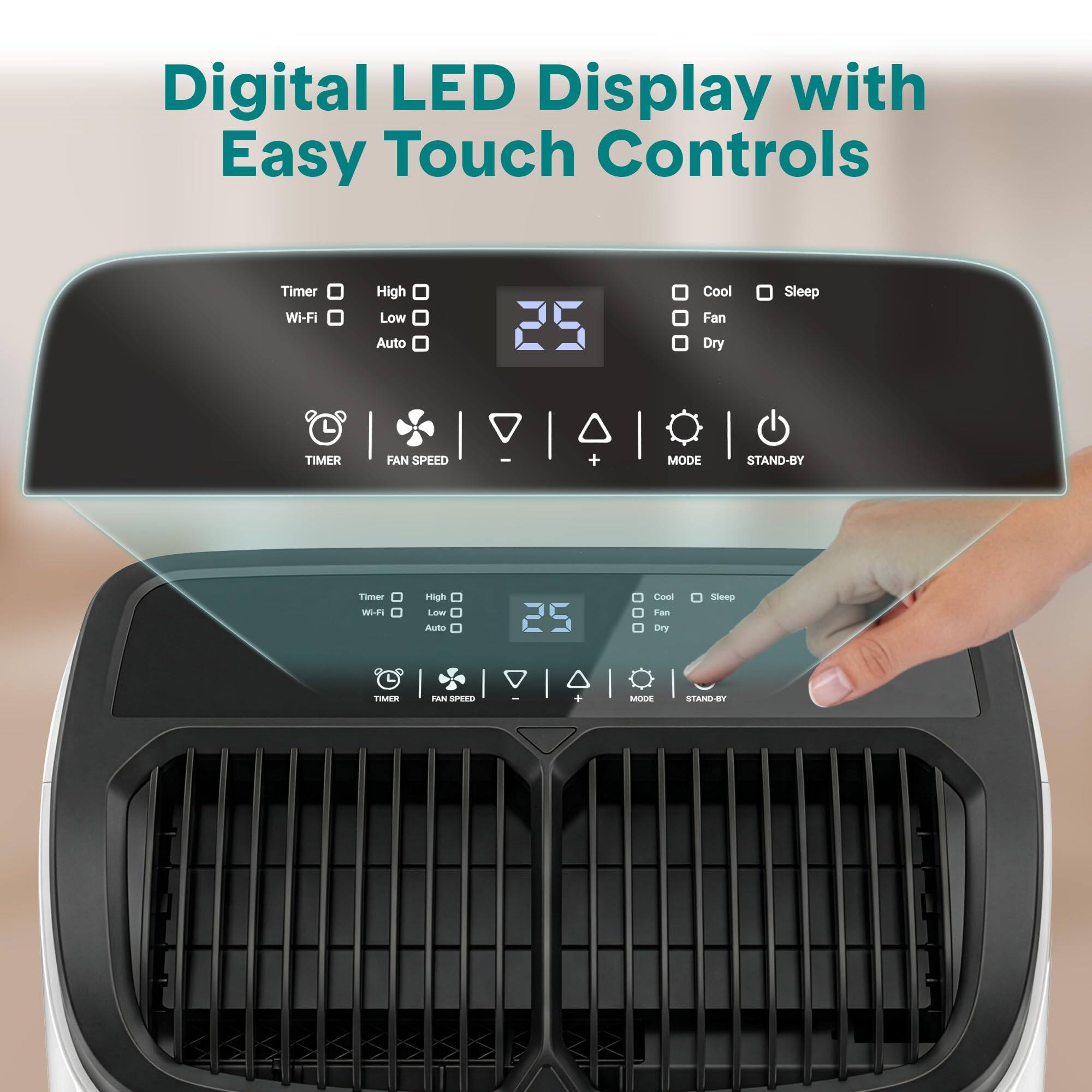 Digital LED Display with Easy Touch Controls

Timer Wi-Fi
High Low Auto
Cool Fan Dry
Sleep
TIMER
FAN SPEED
+
MODE
STAND-BY