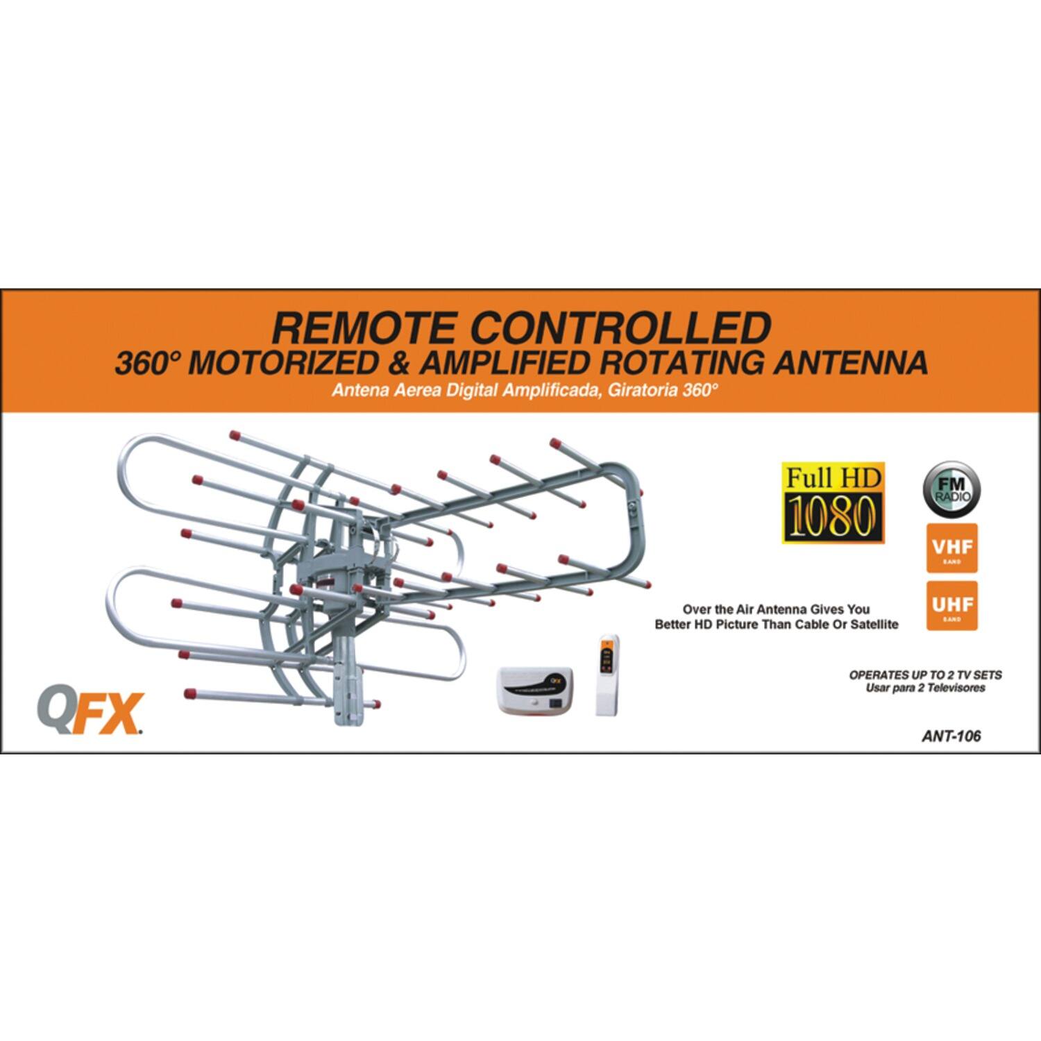 REMOTE CONTROLLED  
360° MOTORIZED & AMPLIFIED ROTATING ANTENNA  
Antena Aerea Digital Amplificada, Giratoria 360°  

Full HD 1080  
FM RADIO  
VHF  
UHF  

Over the Air Antenna Gives You Better HD Picture Than Cable Or Satellite  

OPERATES UP TO 2 TV SETS  
Usar para 2 Televisores  

ANT-106  

QFX