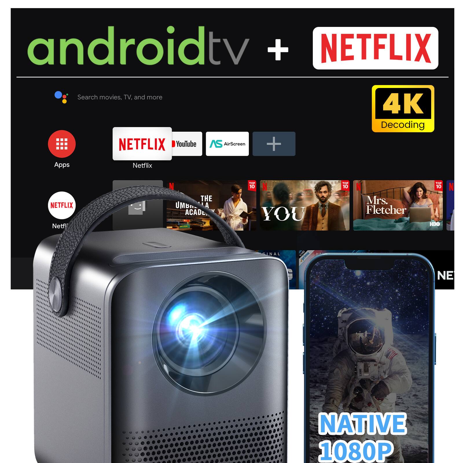 android tv + NETFLIX  
Search movies, TV, and more  
4K Decoding  
NETFLIX YouTube AirScreen + Apps  
NETFLIX  
NETFLIX  
THE UMBRA ACADEMY  
YOU  
Mrs. Fletcher  
NATIVE 1080P