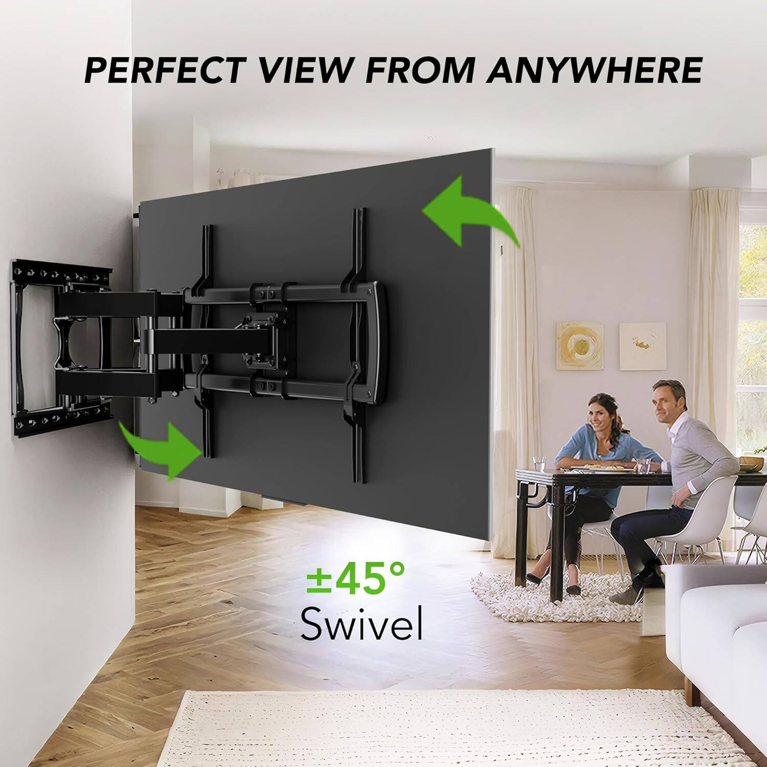 PERFECT VIEW FROM ANYWHERE

±45° Swivel