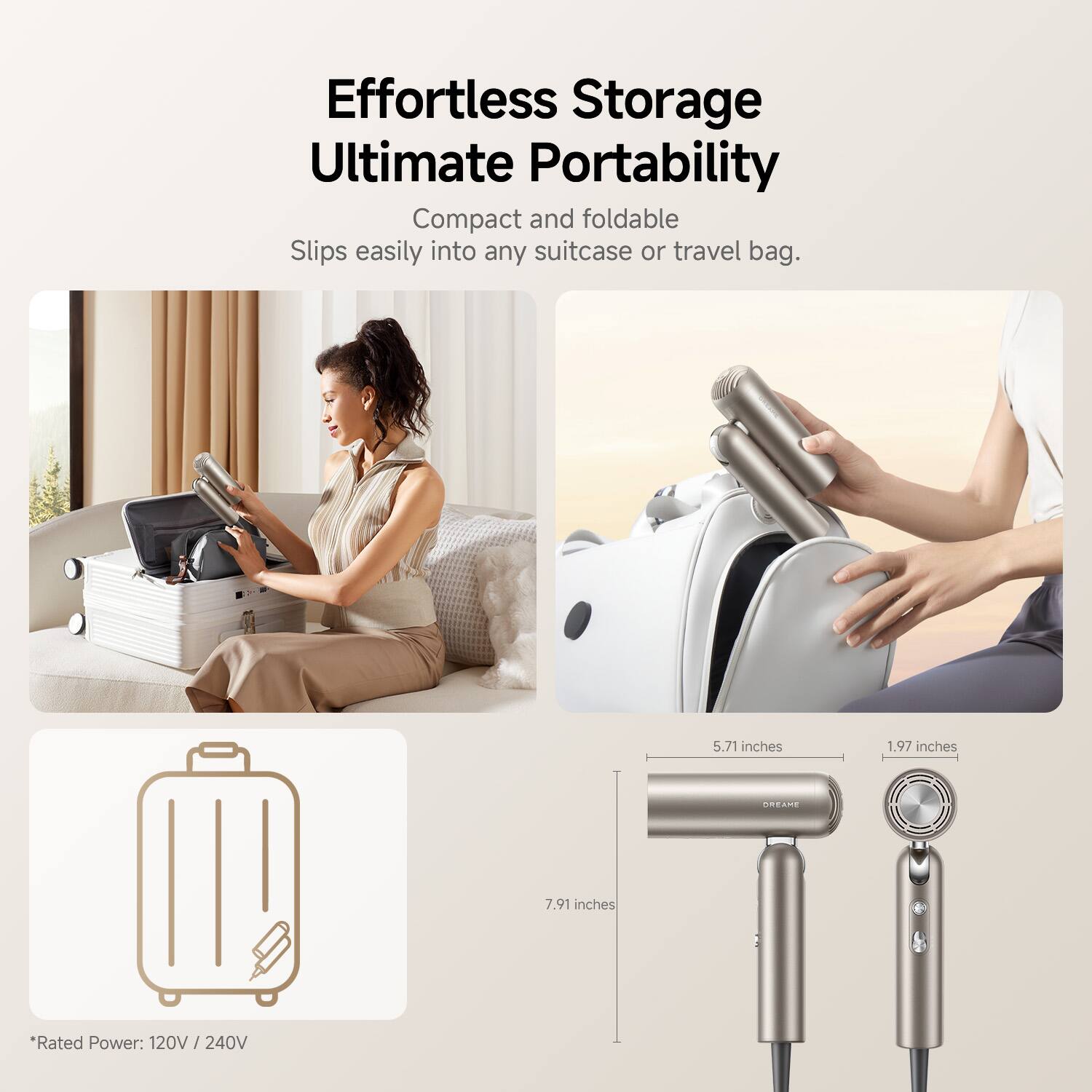 Effortless Storage  
Ultimate Portability  

Compact and foldable  
Slips easily into any suitcase or travel bag.  

5.71 inches  
1.97 inches  
7.91 inches  

Rated Power: 120V / 240V