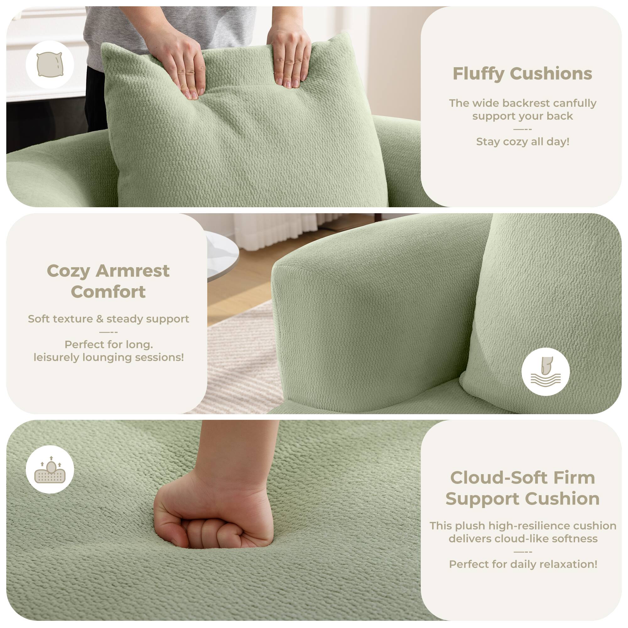 Fluffy Cushions  
The wide backrest can fully support your back  
Stay cozy all day!  

Cozy Armrest Comfort  
Soft texture & steady support  
Perfect for long, leisurely lounging sessions!  

Cloud-Soft Firm Support Cushion  
This plush high-resilience cushion delivers cloud-like softness  
Perfect for daily relaxation!