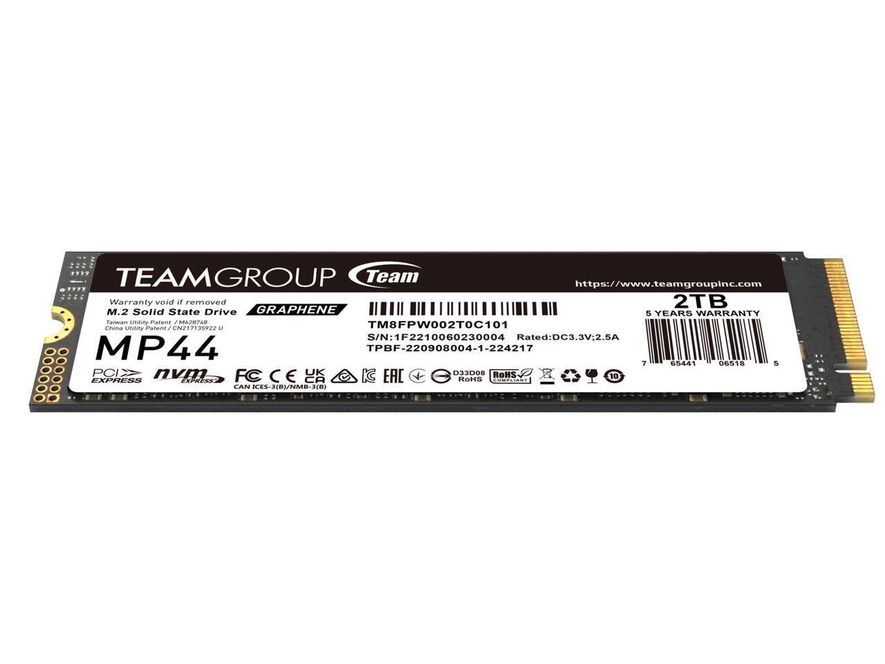 TEAMGROUP Team  
https://www.teamgroupinc.com  

Warranty void if removed  
M.2 Solid State Drive  
GRAPHENE  
5 YEARS WARRANTY  

2TB  
MP44  
PCIE NVMe  
FC CE  
CAN ICES-3(B)/NMB-3(B)  

S/N: 1F2210060230004  
Rated: DC3.3V; 2.5A  

TM8FPW002TC101  
TPBF-220908004-1-224217  

China Utility Patent / CN217135922 U  
China Utility Patent / CN217135922 U  

RoHS  
EAC  
G  
XPRTSE  
LOMP  
10  

https://www.teamgroupinc.com