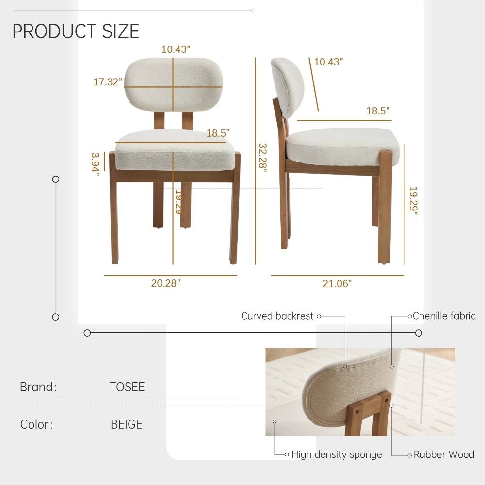 PRODUCT SIZE  
10.43" x 10.43" x 17.32" x 18.5" x 3.94" x 6.76"  
32.28" x 19.29" x 20.28" x 21.06"  

Curved backrest  
Chenille fabric  

Brand: TOSEE  
Color: BEIGE  

High density sponge  
Rubber Wood