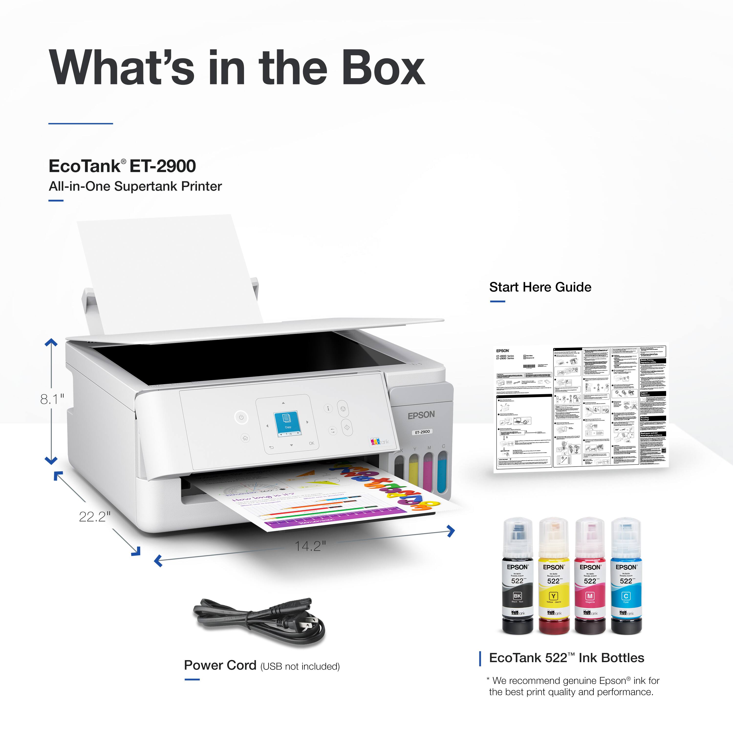 What's in the Box

EcoTank® ET-2900  
All-in-One Supertank Printer

- 8.1"  
- 22.2"  
- 14.2"  

Start Here Guide

Power Cord (USB not included)

EcoTank 522 Ink Bottles  
We recommend genuine Epson ink for the best print quality and performance.