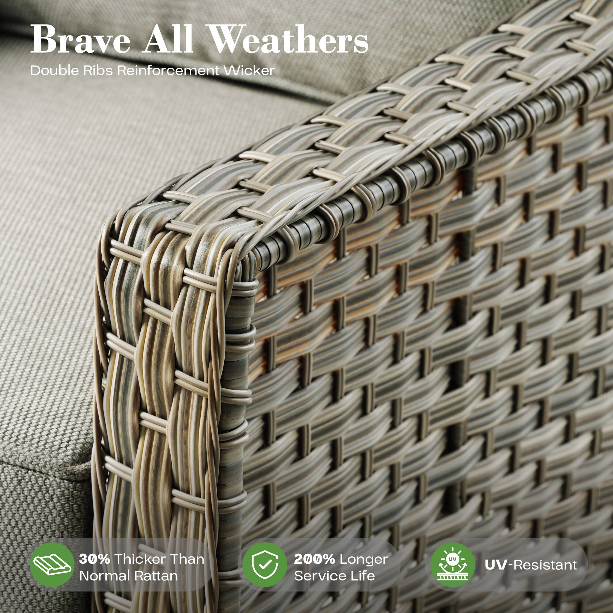 Brave All Weathers  
Double Ribs Reinforcement Wicker  

30% Thicker Than Normal Rattan  
200% Longer Service Life  
UV-Resistant
