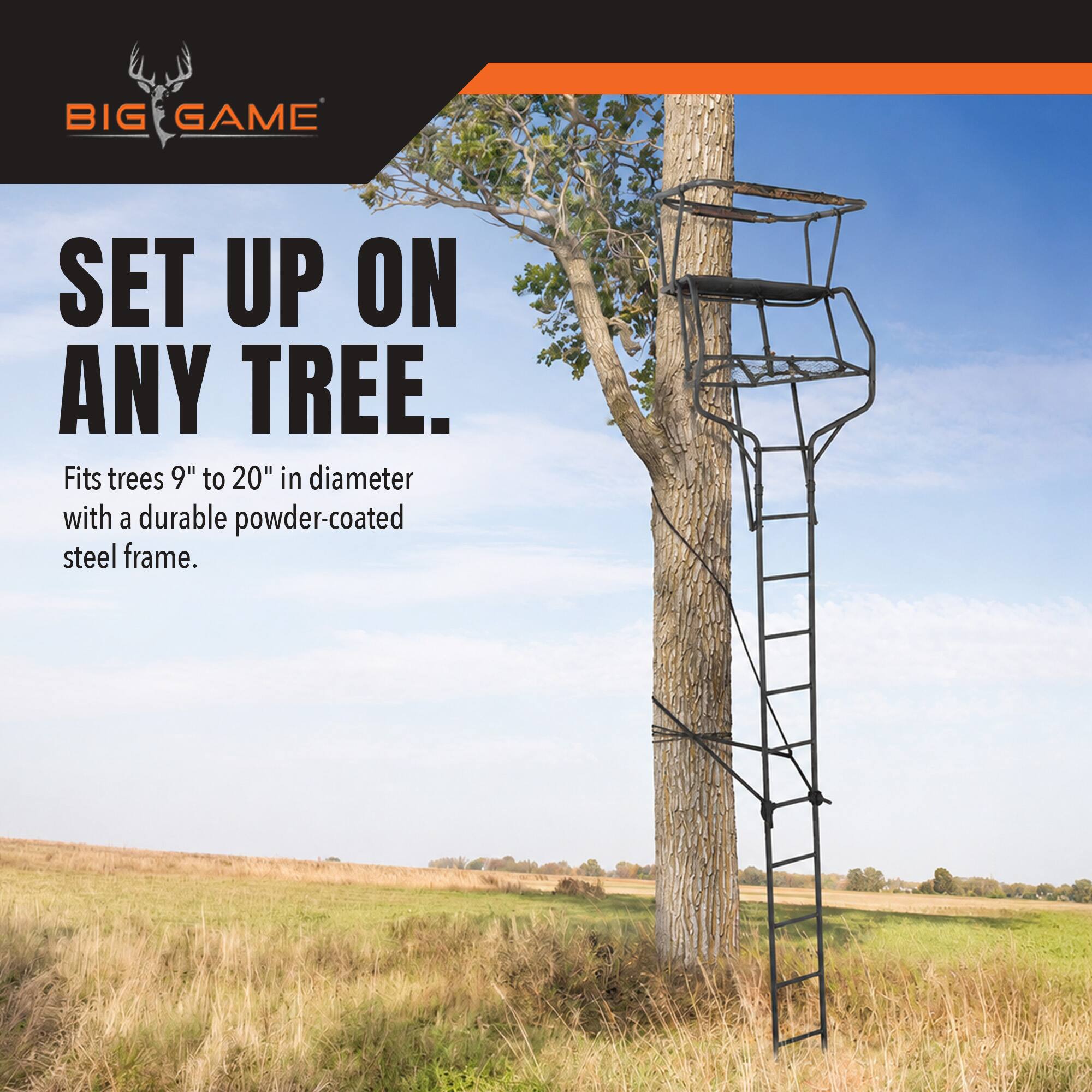BIG GAME  
SET UP ON ANY TREE.  
Fits trees 9" to 20" in diameter with a durable powder-coated steel frame.