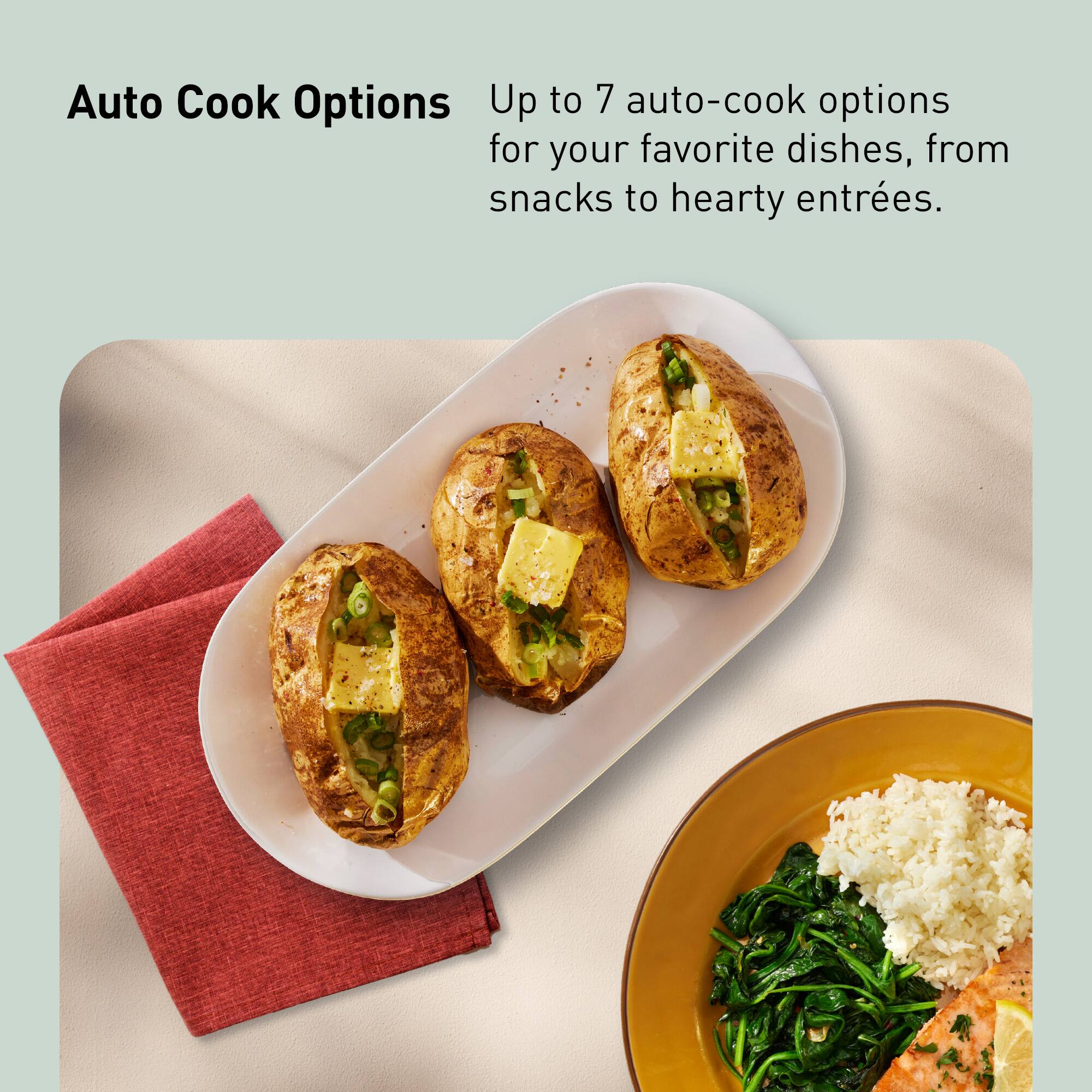 Auto Cook Options  
Up to 7 auto-cook options for your favorite dishes, from snacks to hearty entrees.