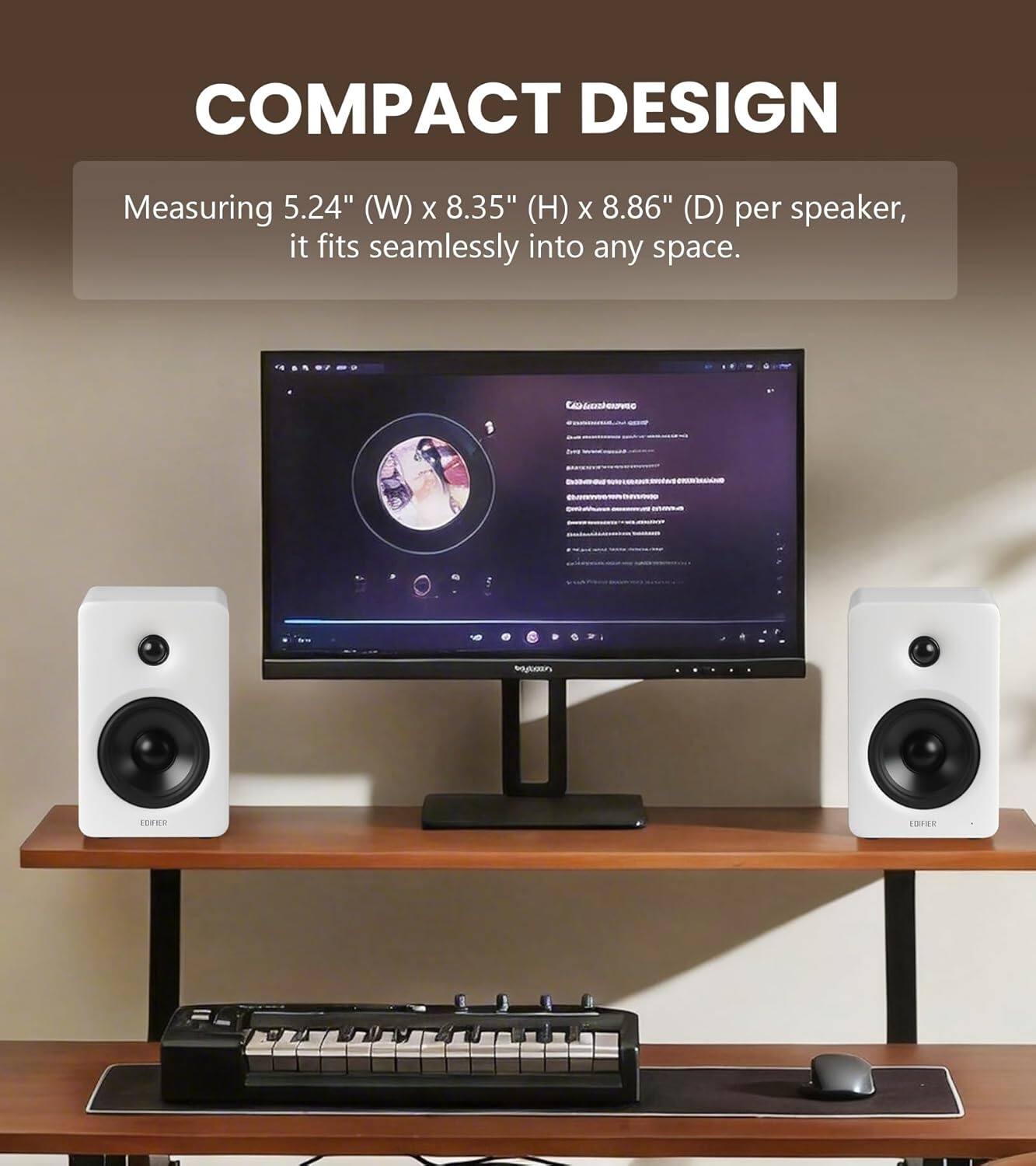 COMPACT DESIGN  
Measuring 5.24" (W) x 8.35" (H) x 8.86" (D) per speaker, it fits seamlessly into any space.
