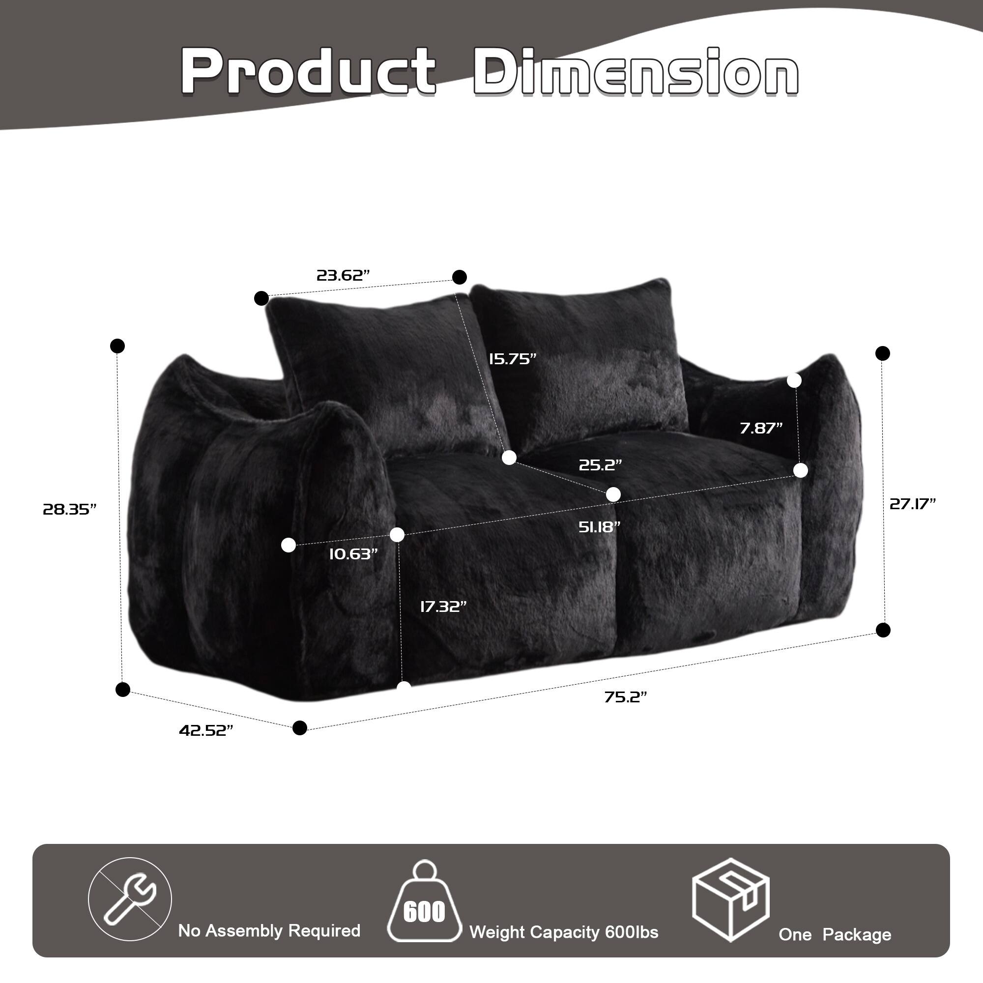 Product Dimension: 23.62" x 15.75" x 7.87" x 25.2" x 28.35" x 51.18" x 27.17" x 10.63" x 17.32" x 75.2" x 42.52"  
No Assembly Required  
Weight Capacity: 600lbs  
One Package