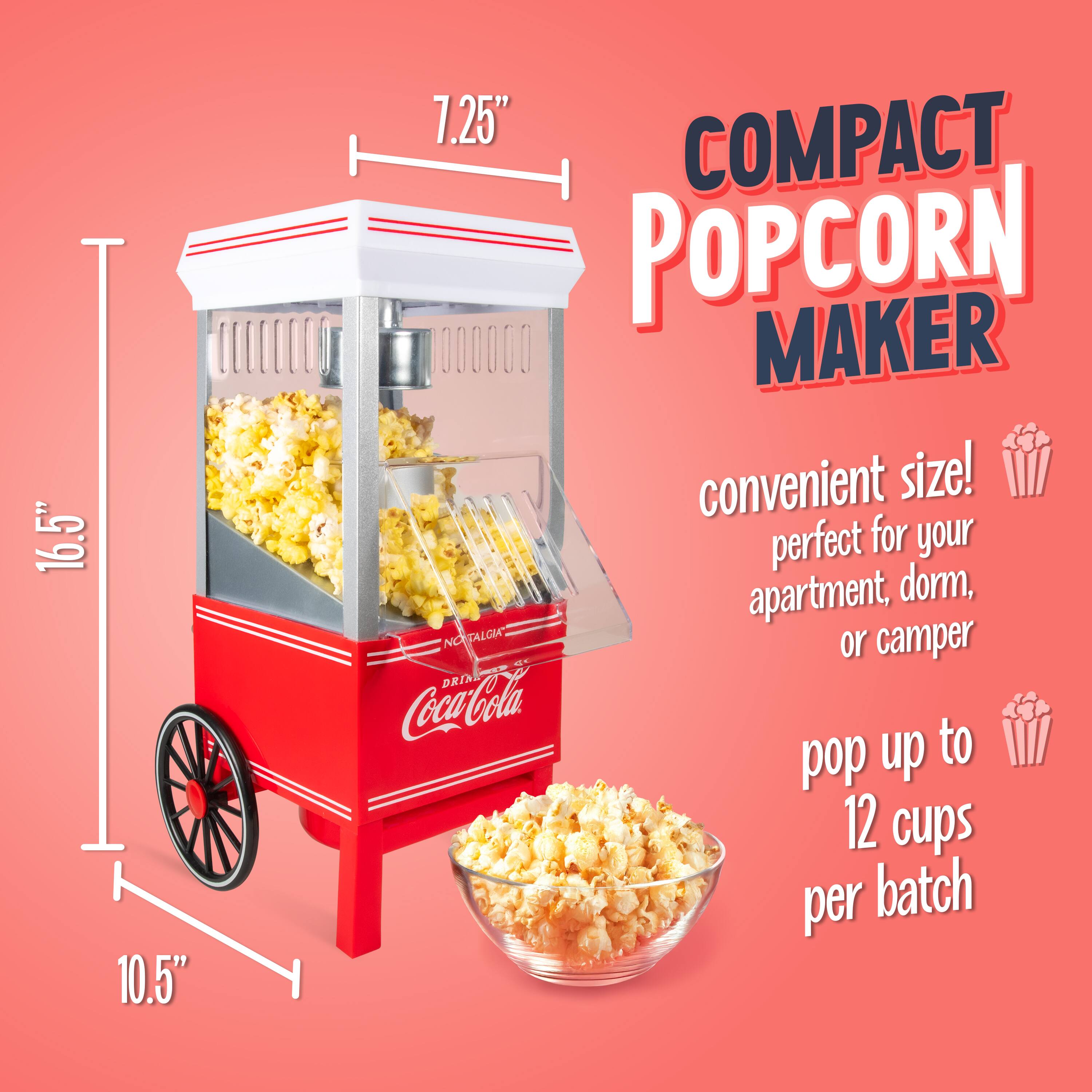 16.5" 10.5" 7.25" COMPACT POPCORN MAKER  
convenient size! perfect for your apartment, dorm, or camper  
DRINK Coca-Cola to pop up to 12 cups per batch