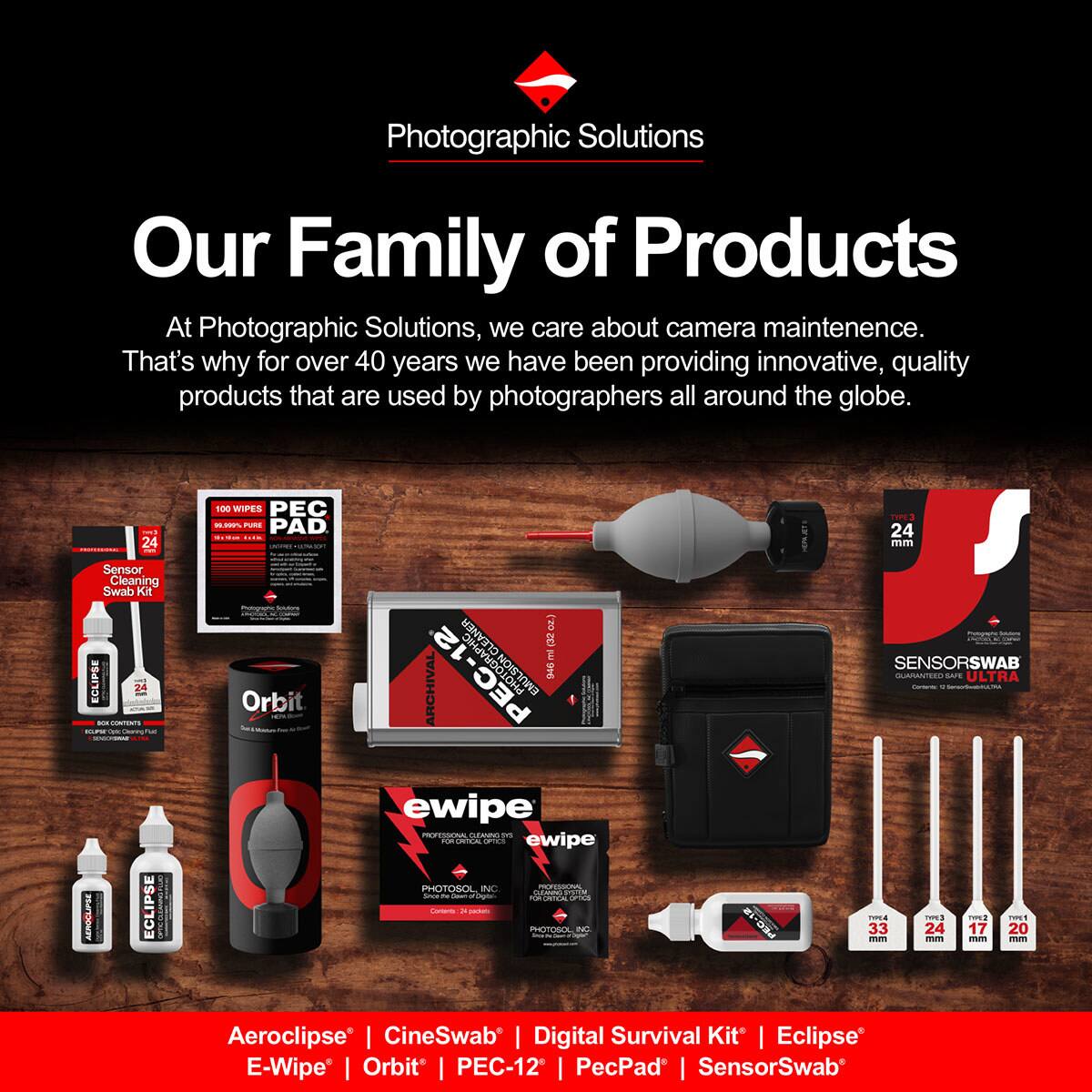 Photographic Solutions

Our Family of Products

At Photographic Solutions, we care about camera maintenance. That's why for over 40 years we have been providing innovative, quality products that are used by photographers all around the globe.

- 24 I Sensor Cleaning Swab Kit ECLIPSE
- 1 AEROCLIPSE ECLIPSE 100 WIPES PEC
- PAD
- Orbit CLEANER 8 PEC-12
- ARCHIVAL ewipe PROFESSSIONAL
- PHOTOSOL I
- RNE TCA
- ITOSIL
- 24 men SENSORSWAB CEO SArE ULTRA
- TEE 33 24 17 20

Aeroclipse | CineSwab | Digital Survival Kit | Eclipse | E-Wipe | Orbit | PEC-12 | PecPad | SensorSwab