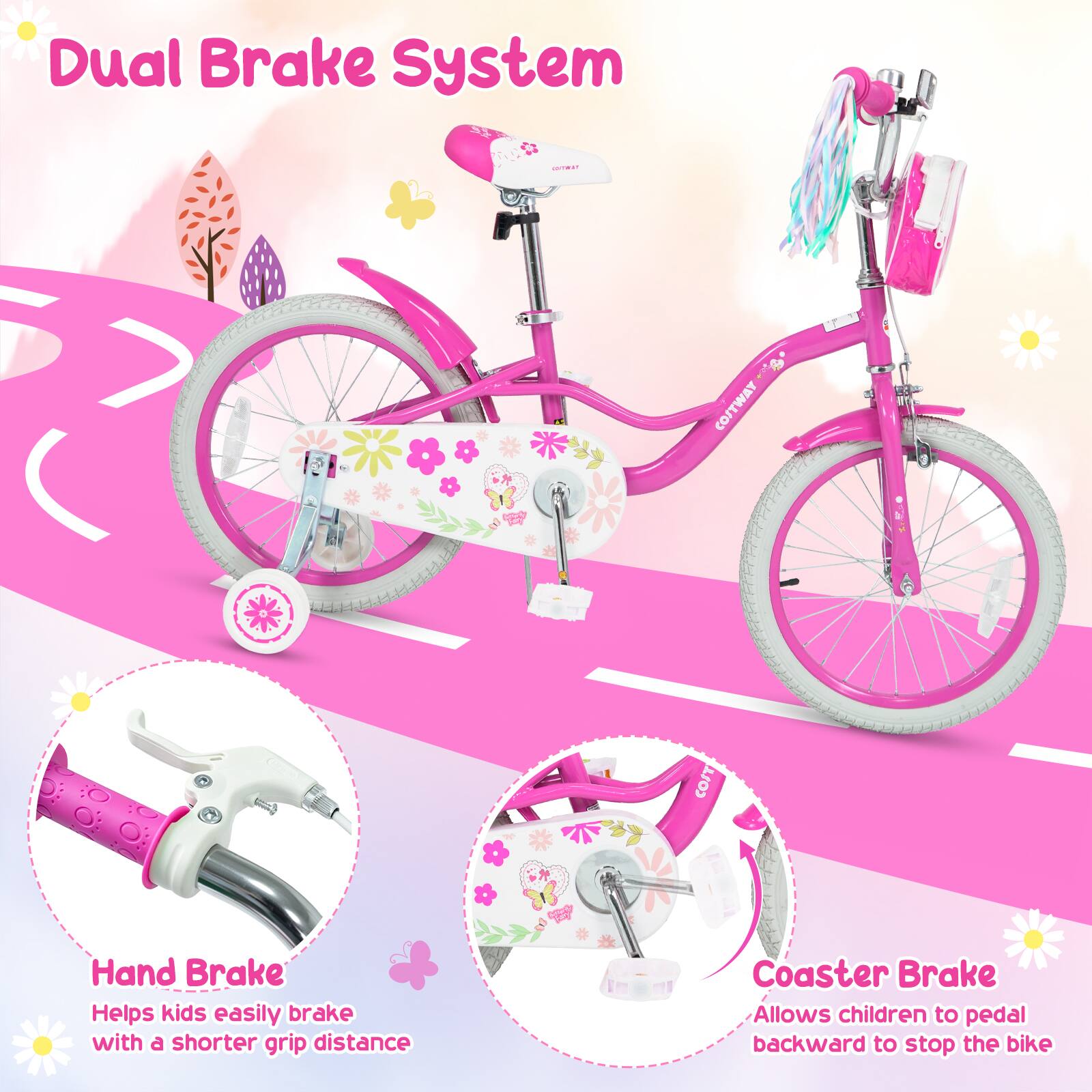 Dual Brake System

Hand Brake
Helps kids easily brake with a shorter grip distance

Coaster Brake
Allows children to pedal backward to stop the bike