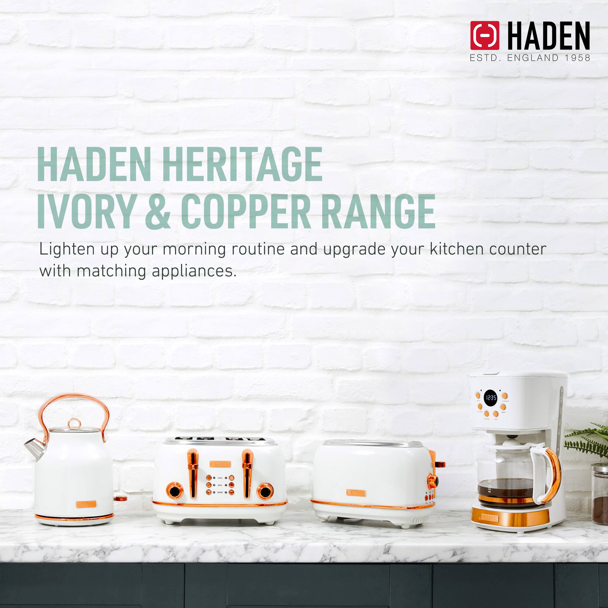 HADEN HERITAGE IVORY & COPPER RANGE

Lighten up your morning routine and upgrade your kitchen counter with matching appliances.

HADEN
ESTD. ENGLAND 1958