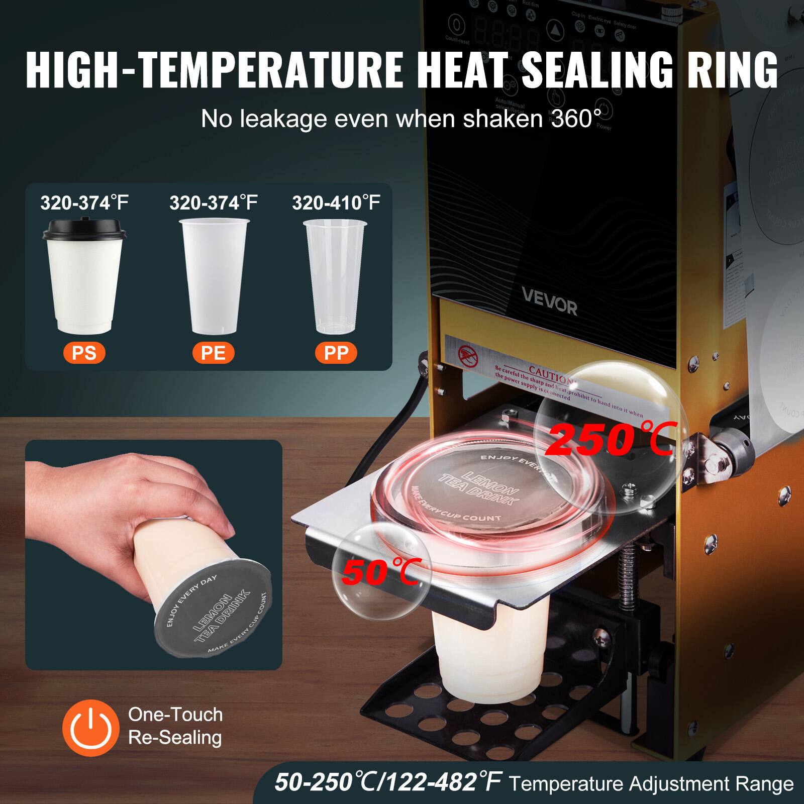 HIGH-TEMPERATURE HEAT SEALING RING  
No leakage even when shaken 360°  

320-374°F  
PS  

320-374°F  
PE  

320-410°F  
PP  

One-Touch Re-Sealing  

50-250°C/122-482°F Temperature Adjustment Range  

250°C  

50°C