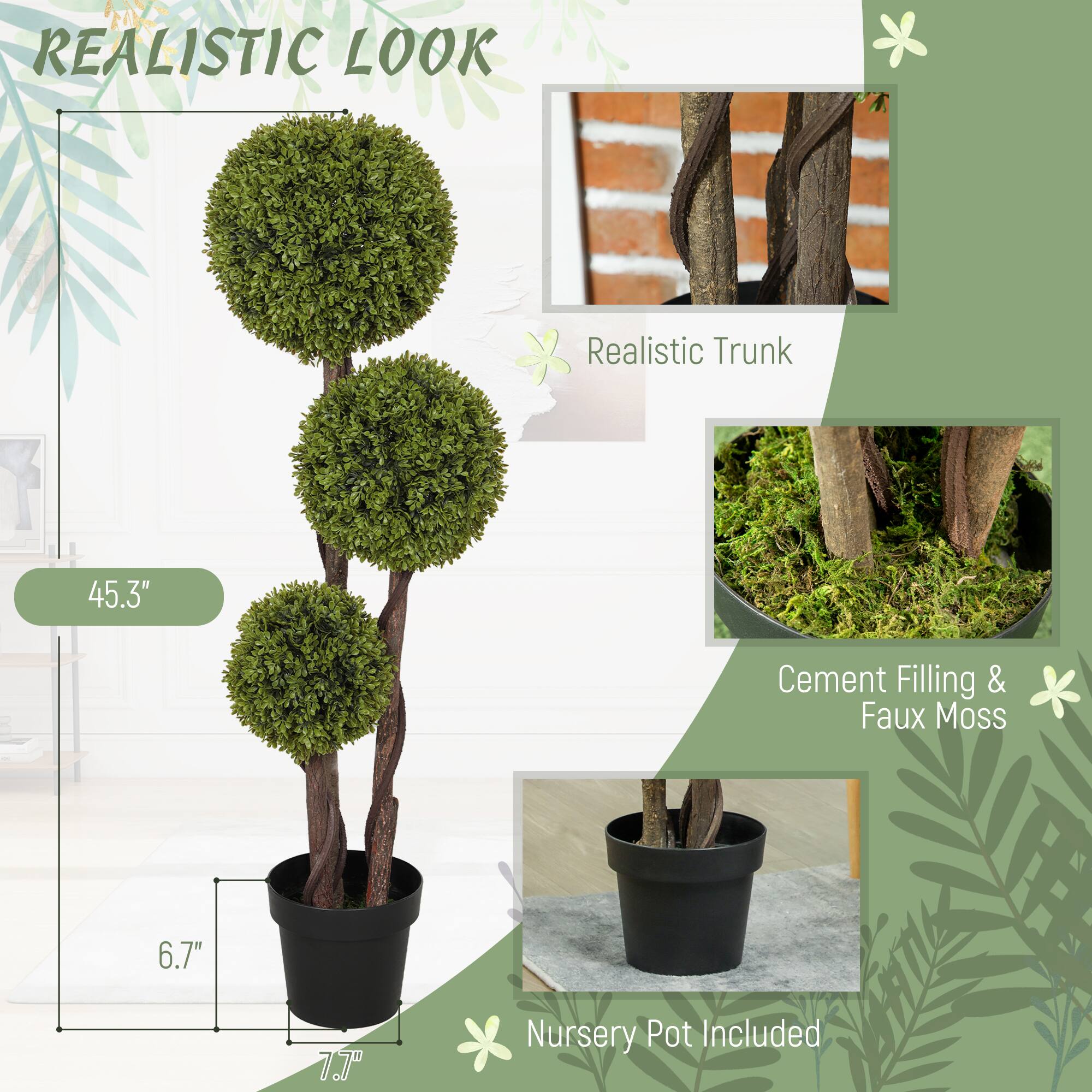 REALISTIC LOOK
Realistic Trunk
45.3"
Cement Filling & Faux Moss
6.7"
7.7"
Nursery Pot Included
