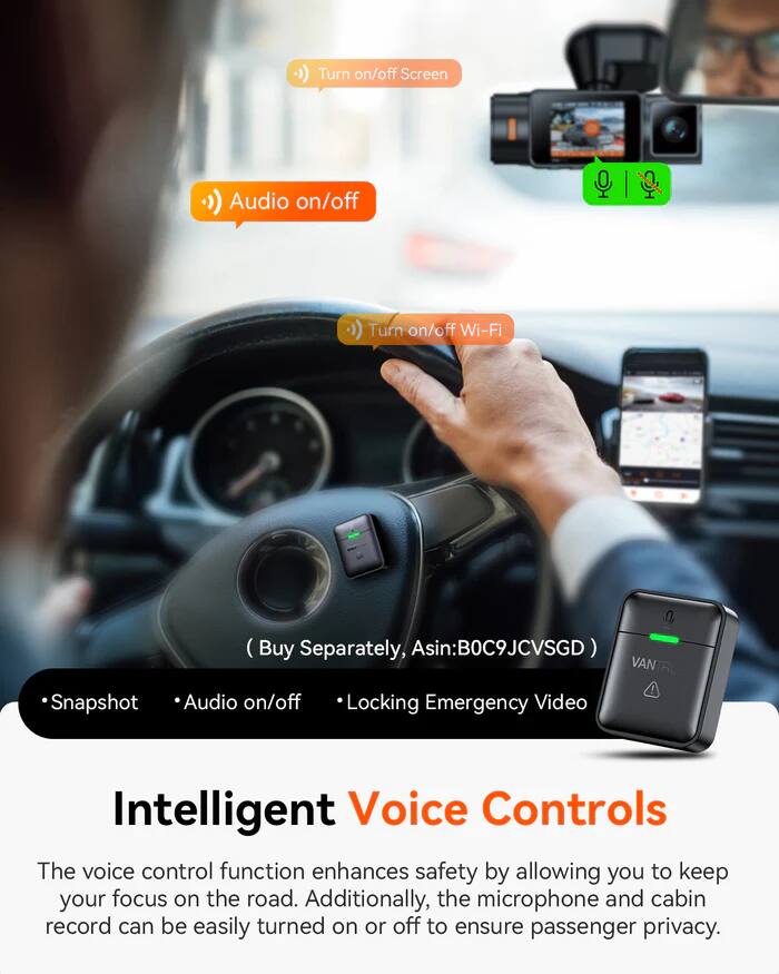 Turn on/off Screen  
Audio on/off  
Turn on/off Wi-Fi  
Snapshot (Buy Separately, Asin:B0C9JCVSGD)  

VANTRO  
Locking Emergency Video  
Intelligent Voice Controls  

The voice control function enhances safety by allowing you to keep your focus on the road. Additionally, the microphone and cabin record can be easily turned on or off to ensure passenger privacy.