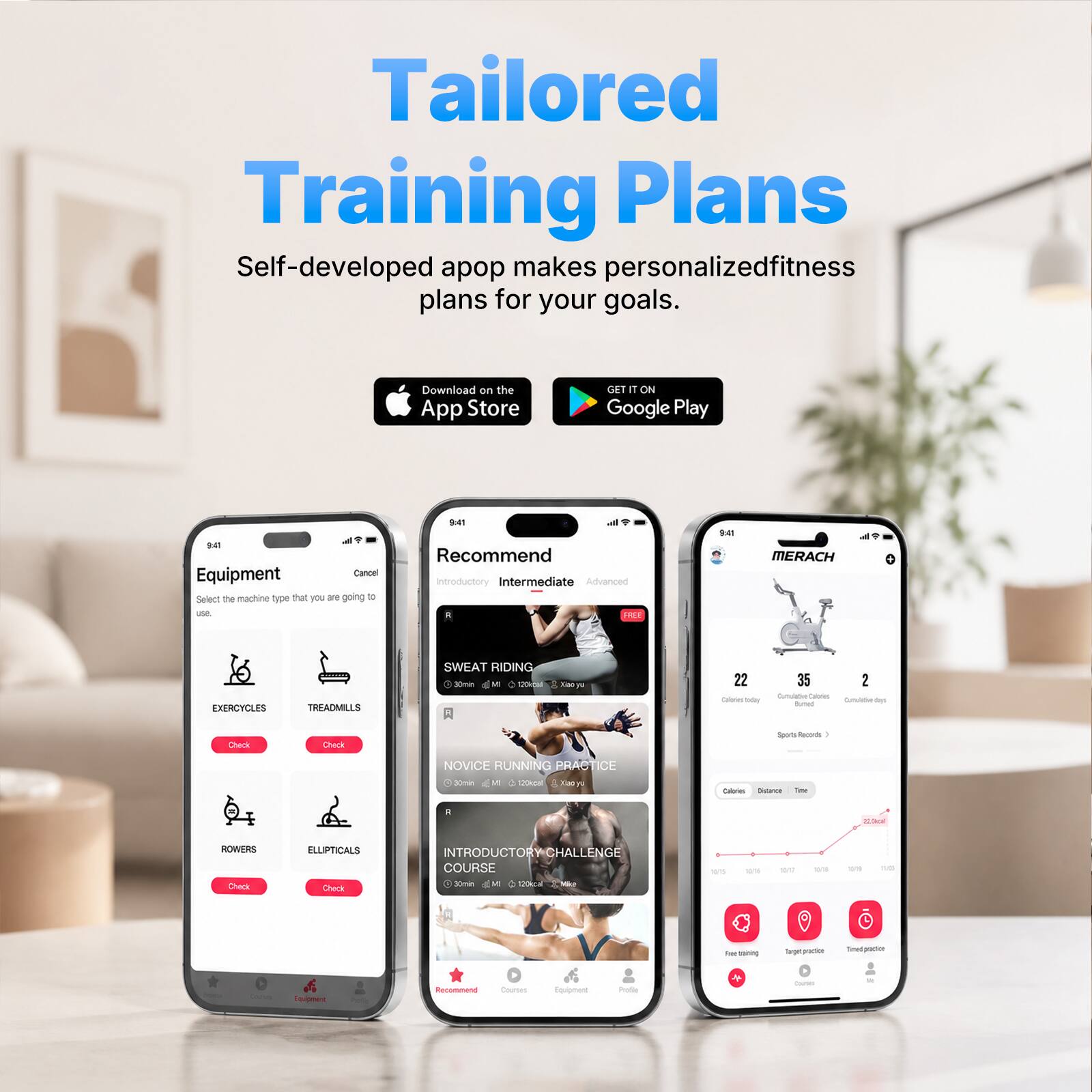 Tailored Training Plans

Self-developed app makes personalized fitness plans for your goals.

Download on the App Store GET IT ON Google Play

Equipment
Select the machine type that you are going to use.
- EXERCYCLES
- TREADMILLS
- ROWERS
- ELLIPTICALS

Recommend
Introductory Intermediate Advanced
- SWEAT RIDING
- NOVICE RUNNING PRACTICE
- INTRODUCTORY CHALLENGE COURSE

MERACH
- 22 Calories Burned
- 35 Calories Burned
- 2 Calories Burned

Sports Records
- Calories
- Distance
- Time

Free training
Target practice
Timed practice