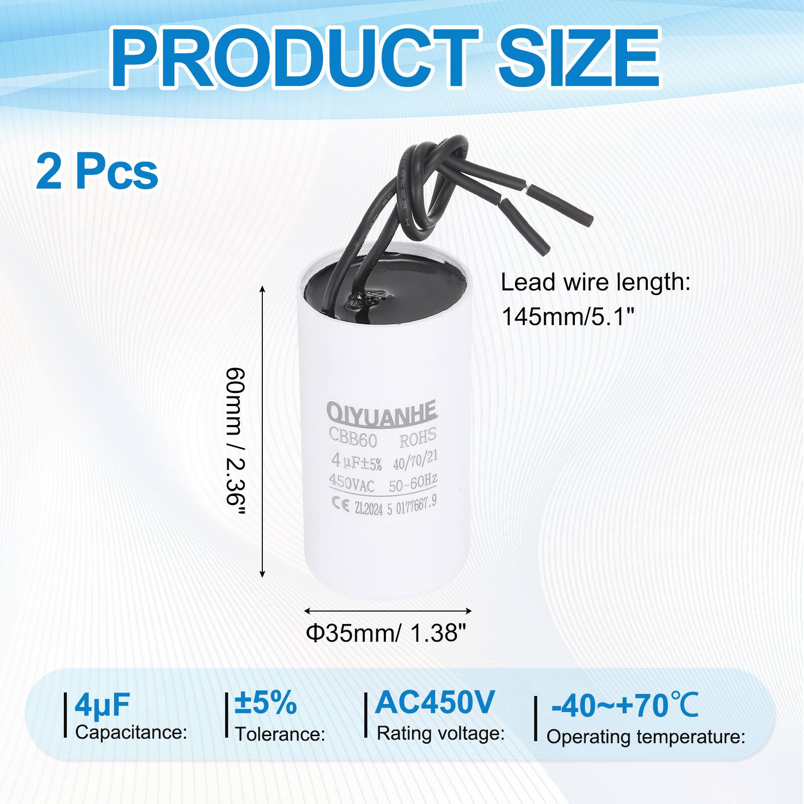 PRODUCT SIZE

2 Pcs

Lead wire length: 145mm/5.1"

QIYUANHE CBB60 ROHS 4uF 5% 40/70/21 450VAC 50-60Hz CE ZL2024 5 0171661.9

Capacitance: 4uF  
Tolerance: ±5%  
Rating voltage: AC450V  
Operating temperature: -40~+70°C

60mm / 2.36"  
35mm / 1.38"