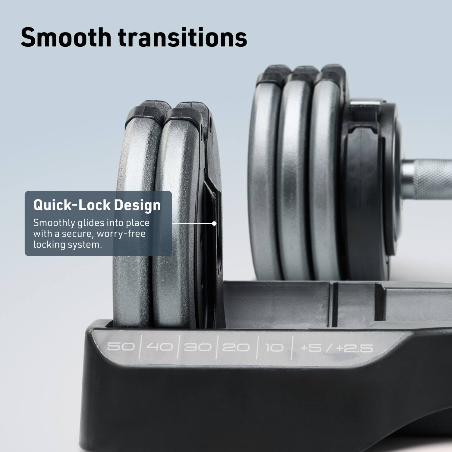 Smooth transitions

Quick-Lock Design
Smoothly glides into place with a secure, worry-free locking system.

50 40 30 20 10 +5 / +2.5