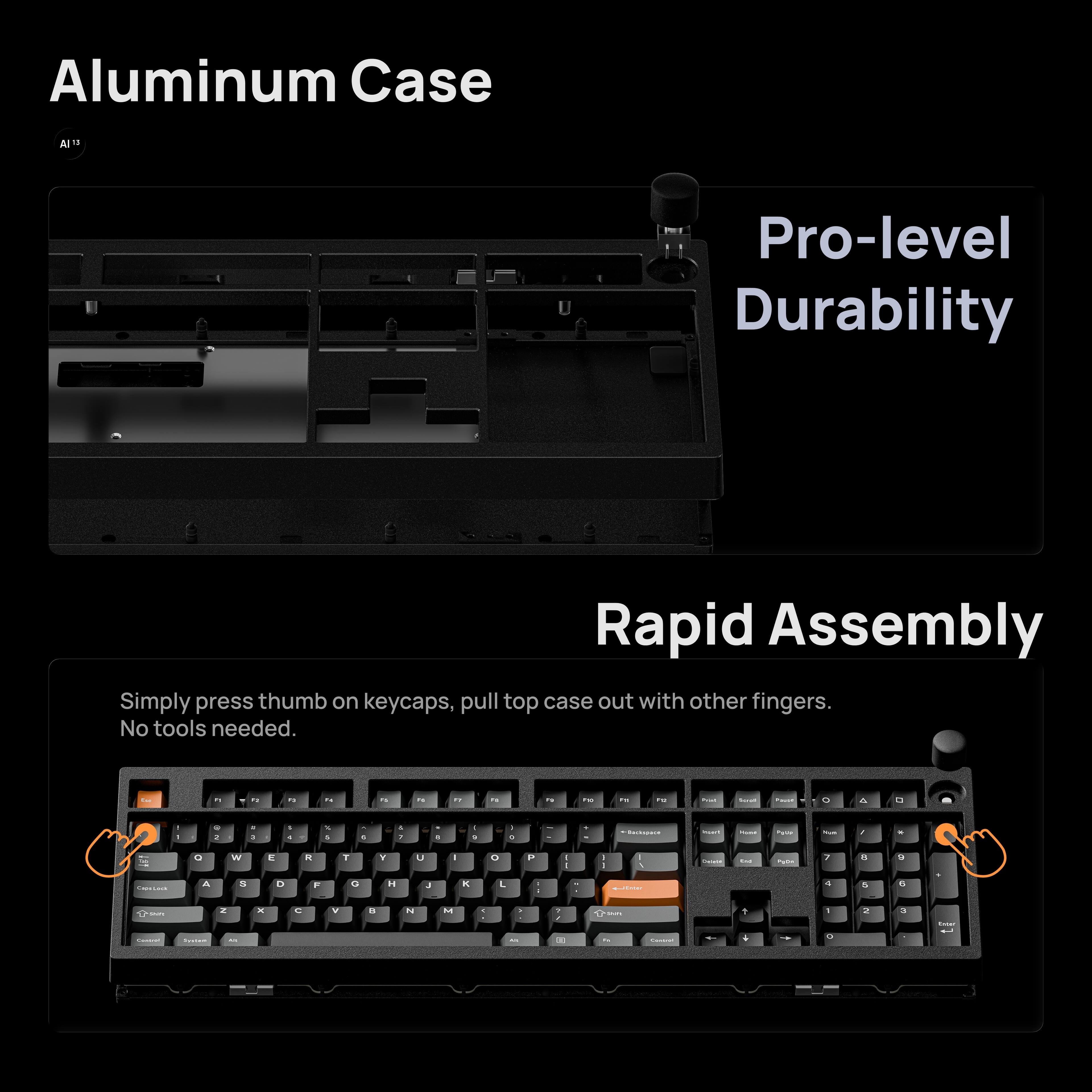 Aluminum Case  
Pro-level Durability  
Rapid Assembly  

Simply press thumb on keycaps, pull top case out with other fingers. No tools needed.