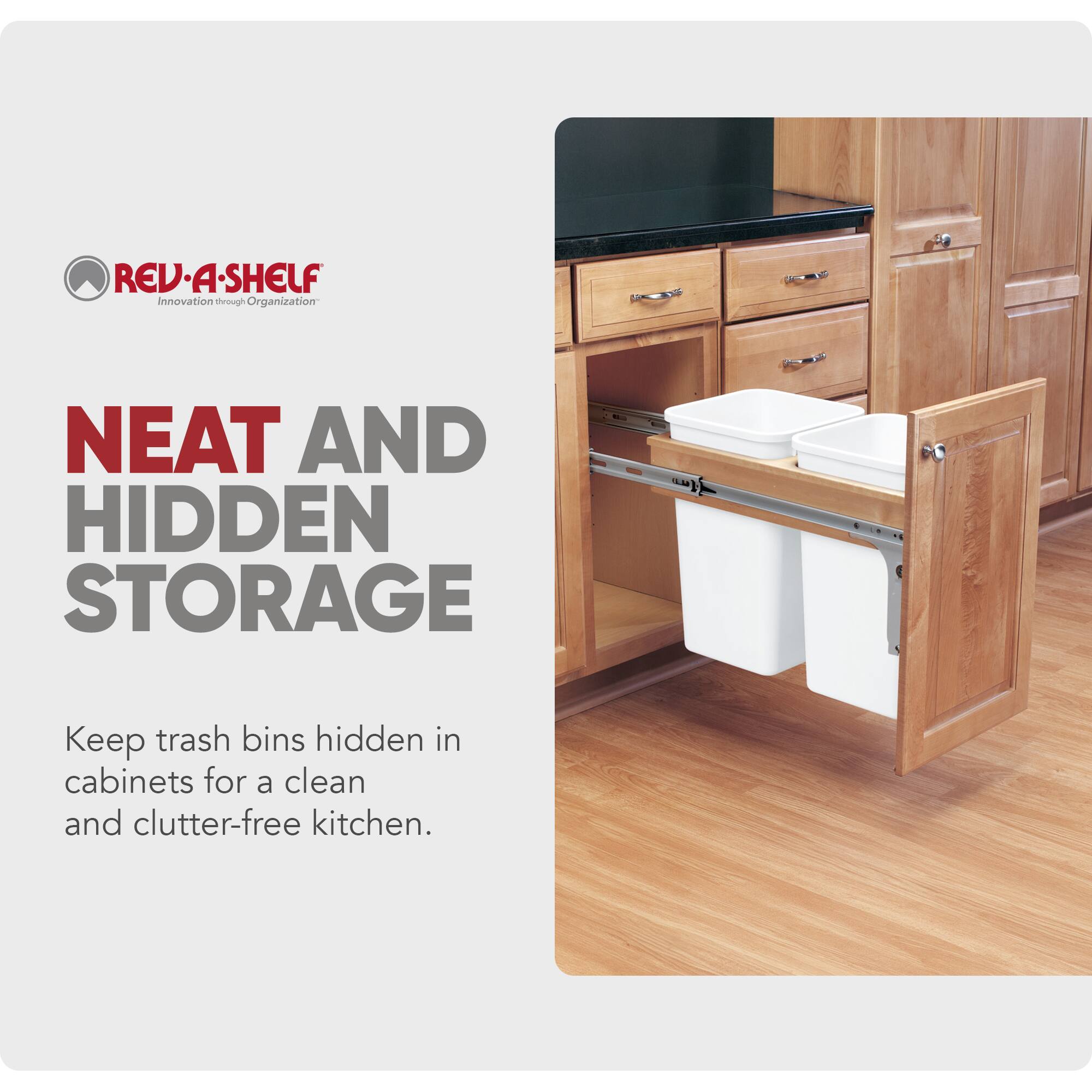 REV-A-SHELF  
Innovation through Organization  

NEAT AND HIDDEN STORAGE  
Keep trash bins hidden in cabinets for a clean and clutter-free kitchen.