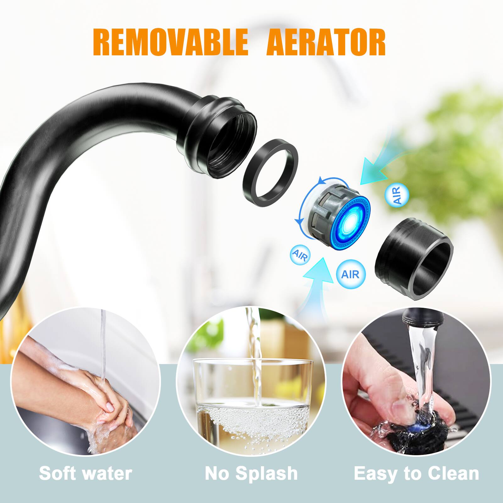 REMOVABLE AERATOR

- Soft water
- No Splash
- Easy to Clean