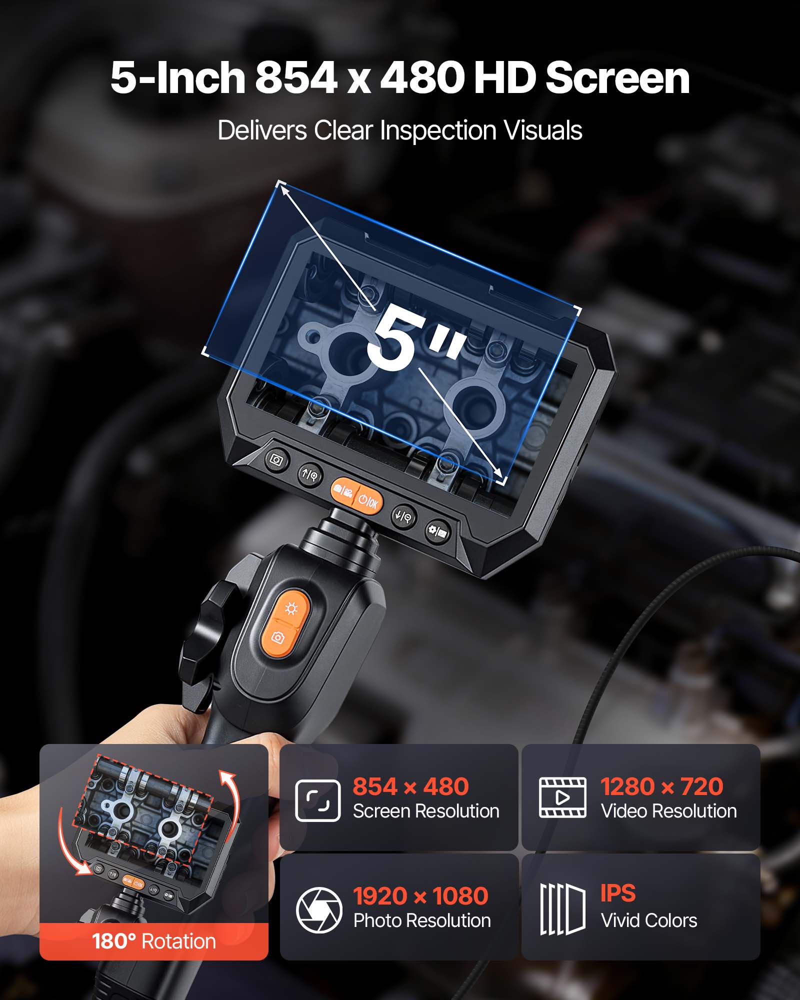 5-Inch 854 x 480 HD Screen Delivers Clear Inspection Visuals

- 854 x 480 Screen Resolution
- 1280 x 720 Video Resolution
- 1920 x 1080 Photo Resolution
- 180° Rotation
- IPS Vivid Colors