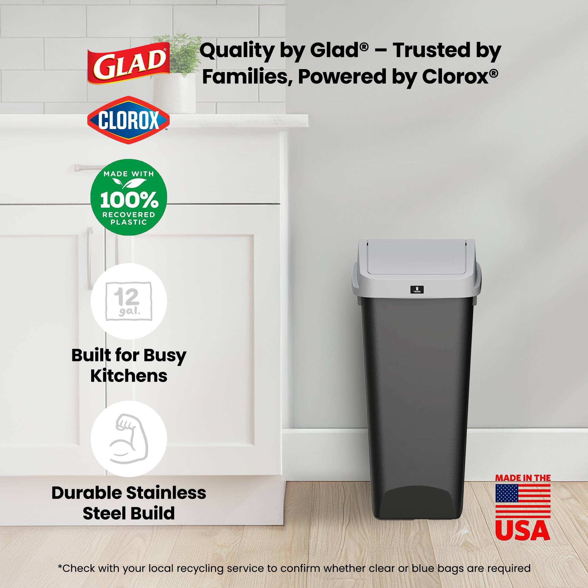 Quality by Glad® - Trusted by Families, Powered by Clorox®

MADE WITH
100% RECOVERED PLASTIC

12 gal.

Built for Busy Kitchens

Durable Stainless Steel Build

MADE IN THE USA

*Check with your local recycling service to confirm whether clear or blue bags are required