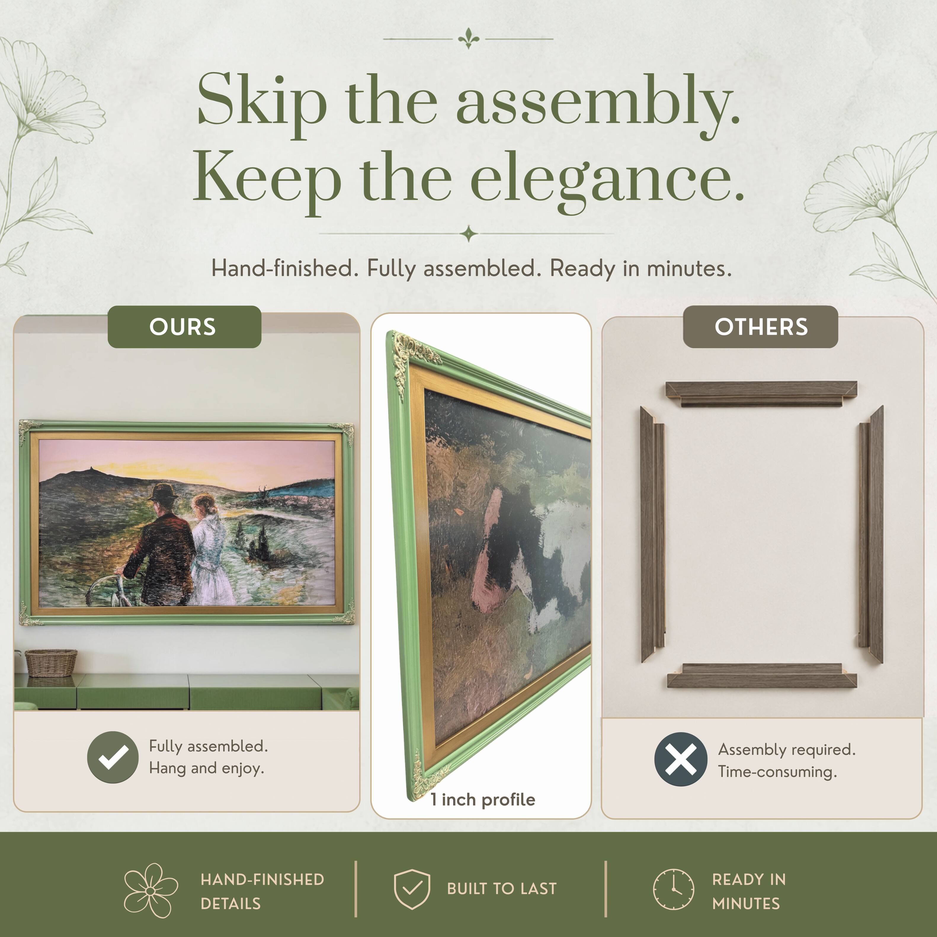 Skip the assembly. Keep the elegance.  
Hand-finished. Fully assembled. Ready in minutes.  

OURS  
Fully assembled.  
Hang and enjoy.  

OTHERS  
Assembly required.  
Time-consuming.  

HAND-FINISHED DETAILS  
BUILT TO LAST  
READY IN MINUTES